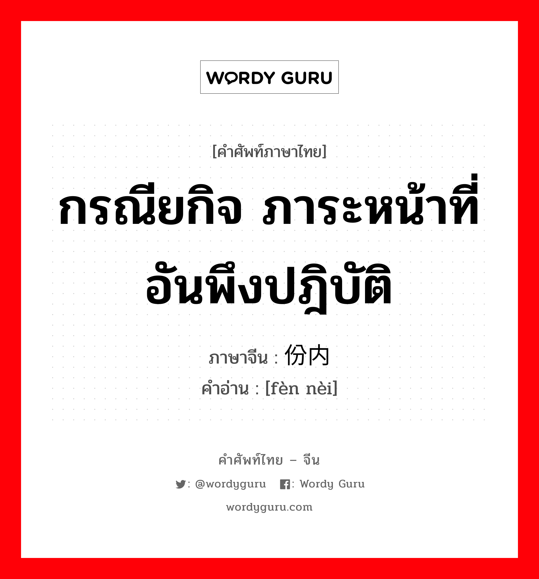 กรณียกิจ ภาระหน้าที่อันพึงปฎิบัติ ภาษาจีนคืออะไร, คำศัพท์ภาษาไทย - จีน กรณียกิจ ภาระหน้าที่อันพึงปฎิบัติ ภาษาจีน 份内 คำอ่าน [fèn nèi]