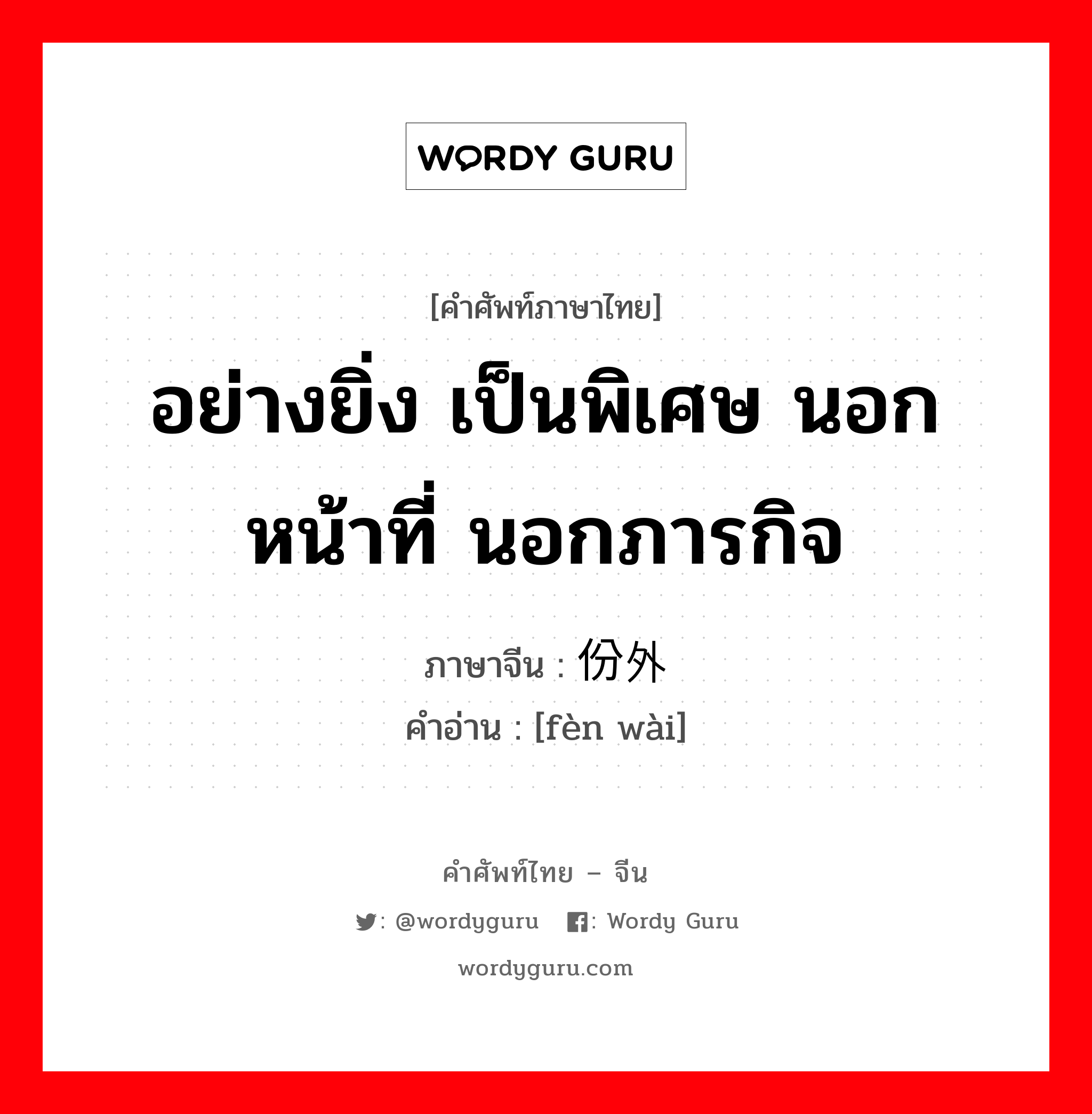 อย่างยิ่ง เป็นพิเศษ นอกหน้าที่ นอกภารกิจ ภาษาจีนคืออะไร, คำศัพท์ภาษาไทย - จีน อย่างยิ่ง เป็นพิเศษ นอกหน้าที่ นอกภารกิจ ภาษาจีน 份外 คำอ่าน [fèn wài]