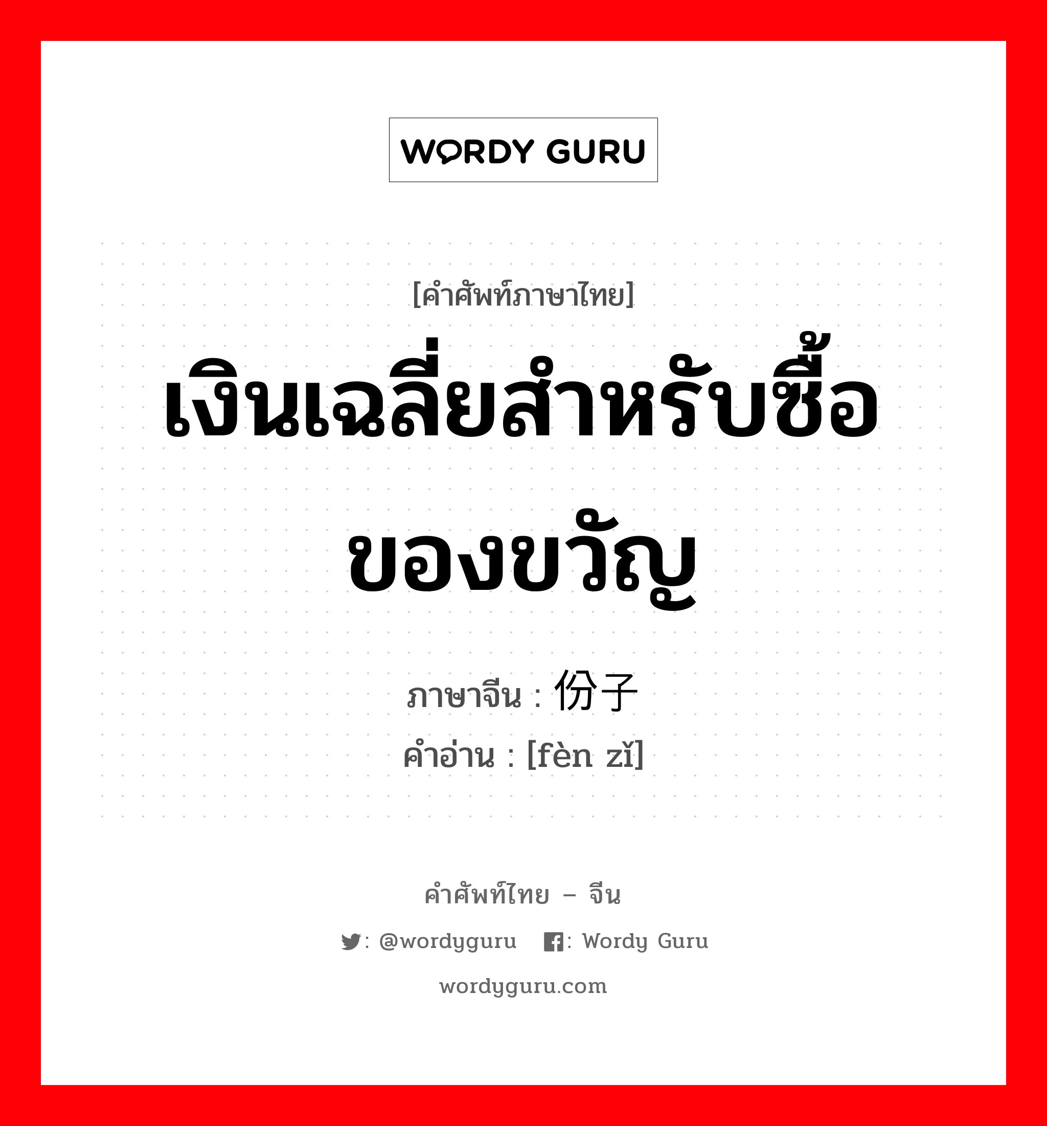 เงินเฉลี่ยสำหรับซื้อของขวัญ ภาษาจีนคืออะไร, คำศัพท์ภาษาไทย - จีน เงินเฉลี่ยสำหรับซื้อของขวัญ ภาษาจีน 份子 คำอ่าน [fèn zǐ]