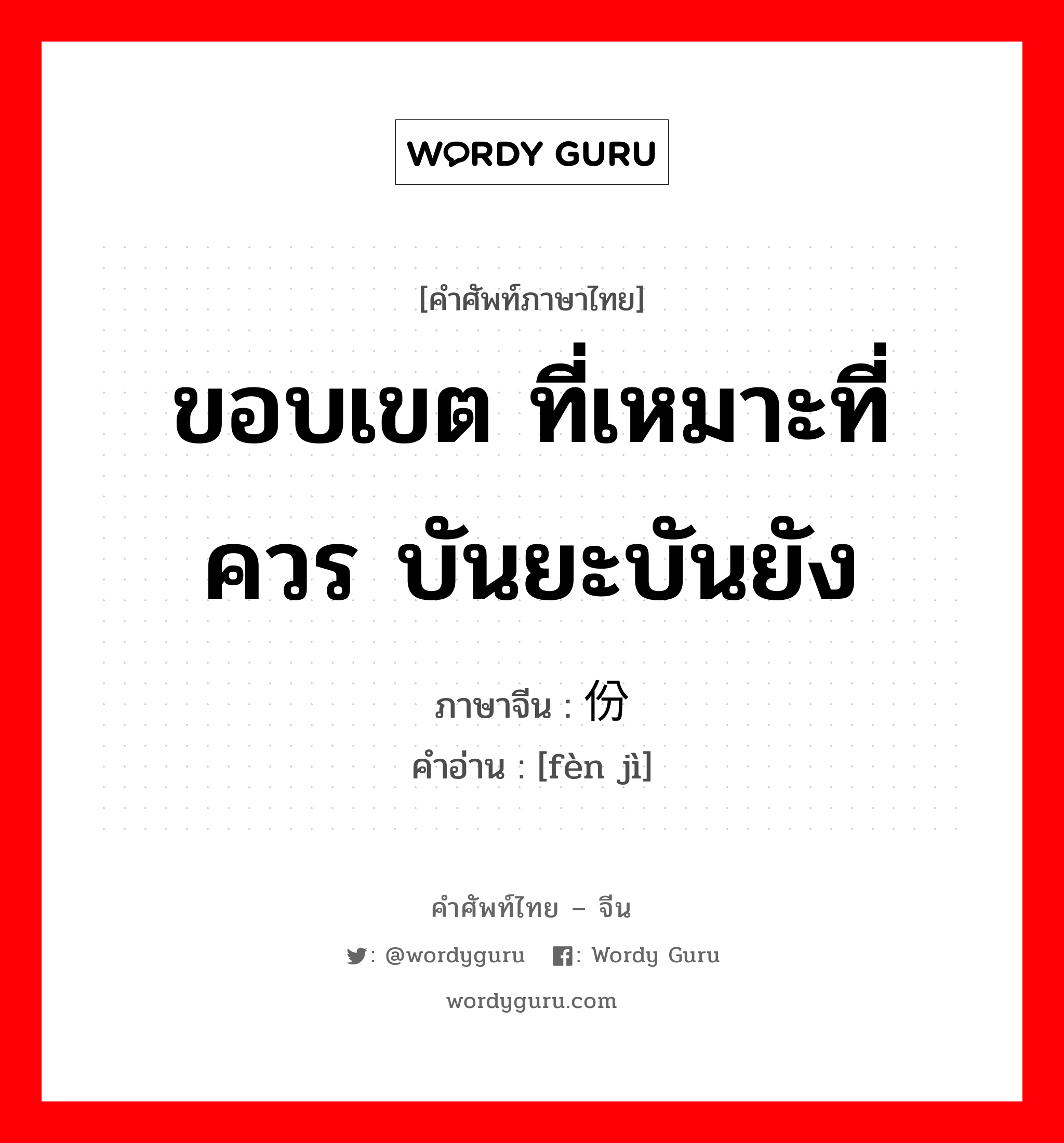 ขอบเขต ที่เหมาะที่ควร บันยะบันยัง ภาษาจีนคืออะไร, คำศัพท์ภาษาไทย - จีน ขอบเขต ที่เหมาะที่ควร บันยะบันยัง ภาษาจีน 份际 คำอ่าน [fèn jì]