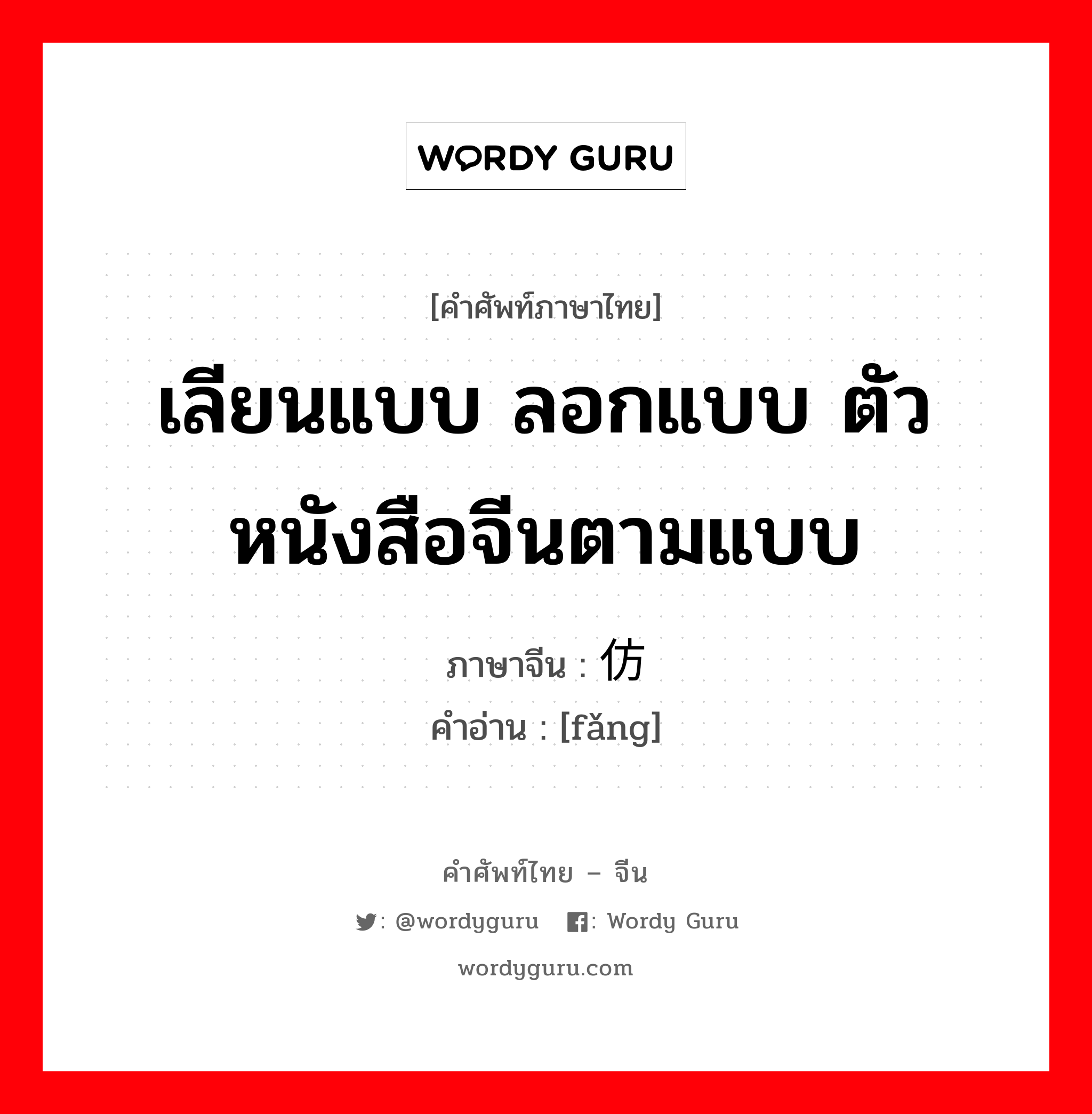 เลียนแบบ ลอกแบบ ตัวหนังสือจีนตามแบบ ภาษาจีนคืออะไร, คำศัพท์ภาษาไทย - จีน เลียนแบบ ลอกแบบ ตัวหนังสือจีนตามแบบ ภาษาจีน 仿 คำอ่าน [fǎng]