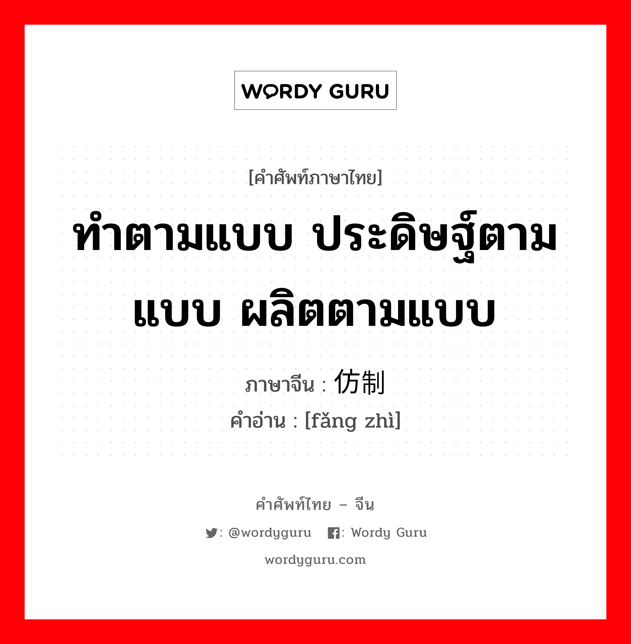 ทำตามแบบ ประดิษฐ์ตามแบบ ผลิตตามแบบ ภาษาจีนคืออะไร, คำศัพท์ภาษาไทย - จีน ทำตามแบบ ประดิษฐ์ตามแบบ ผลิตตามแบบ ภาษาจีน 仿制 คำอ่าน [fǎng zhì]