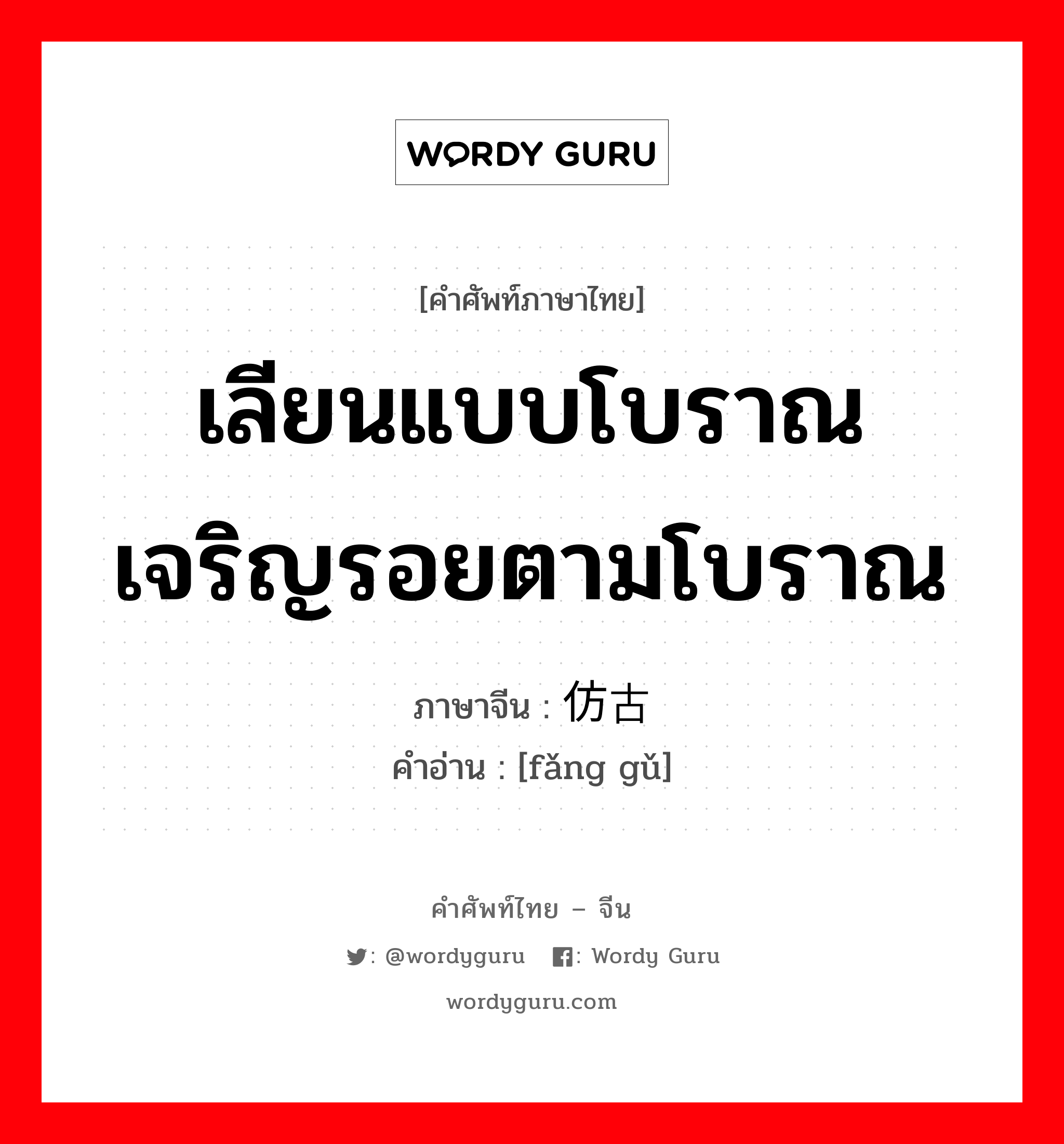 เลียนแบบโบราณ เจริญรอยตามโบราณ ภาษาจีนคืออะไร, คำศัพท์ภาษาไทย - จีน เลียนแบบโบราณ เจริญรอยตามโบราณ ภาษาจีน 仿古 คำอ่าน [fǎng gǔ]