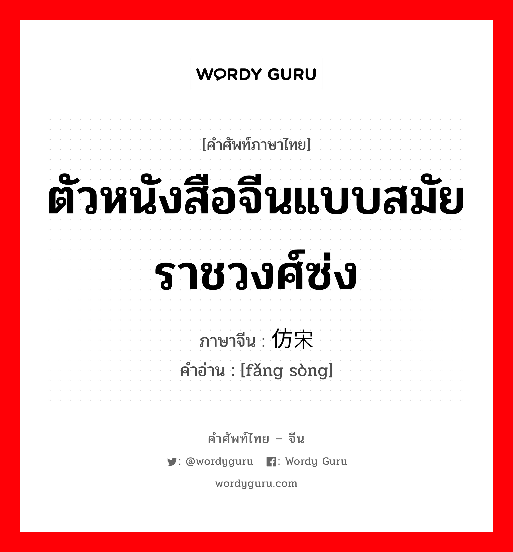 ตัวหนังสือจีนแบบสมัยราชวงศ์ซ่ง ภาษาจีนคืออะไร, คำศัพท์ภาษาไทย - จีน ตัวหนังสือจีนแบบสมัยราชวงศ์ซ่ง ภาษาจีน 仿宋 คำอ่าน [fǎng sòng]