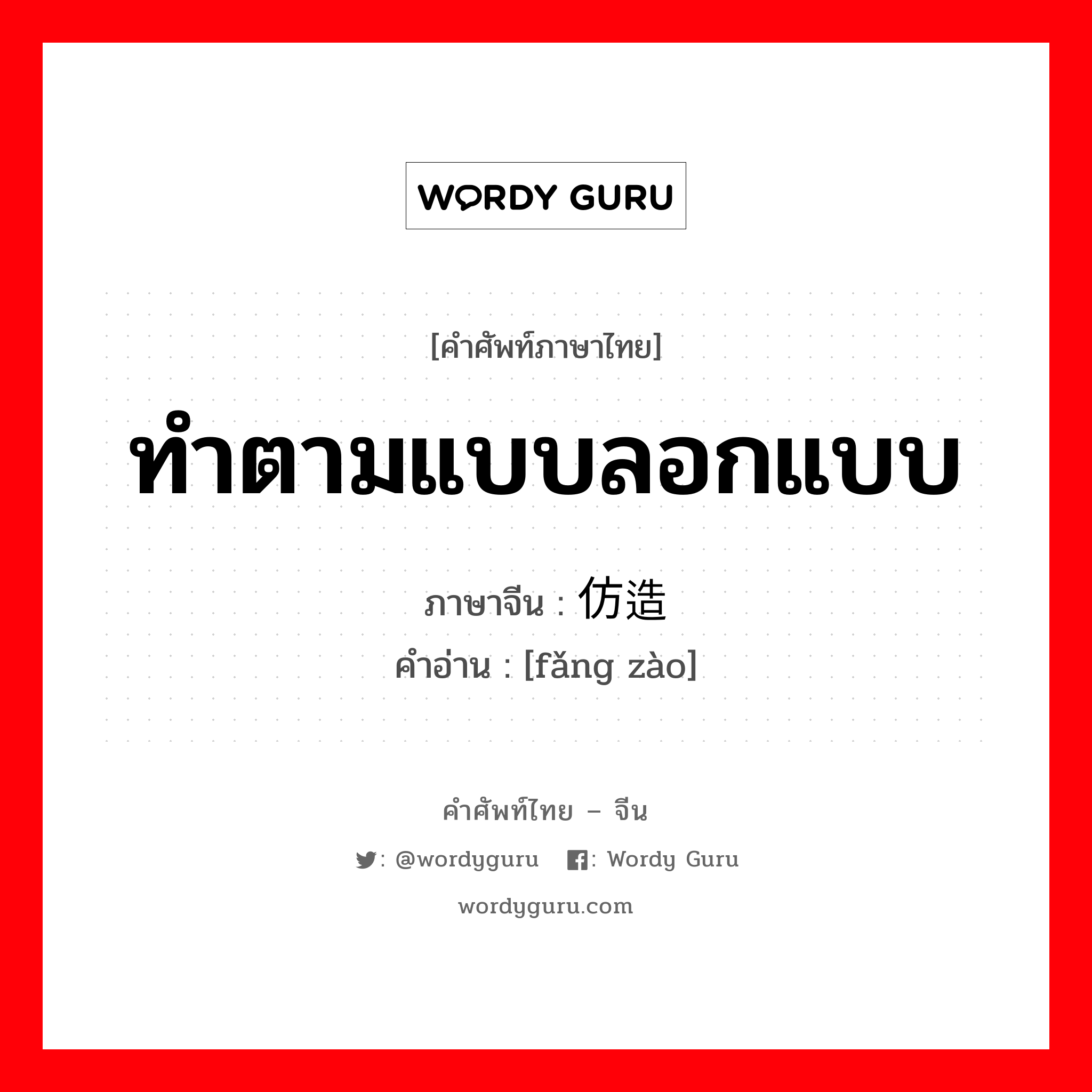 ทำตามแบบลอกแบบ ภาษาจีนคืออะไร, คำศัพท์ภาษาไทย - จีน ทำตามแบบลอกแบบ ภาษาจีน 仿造 คำอ่าน [fǎng zào]