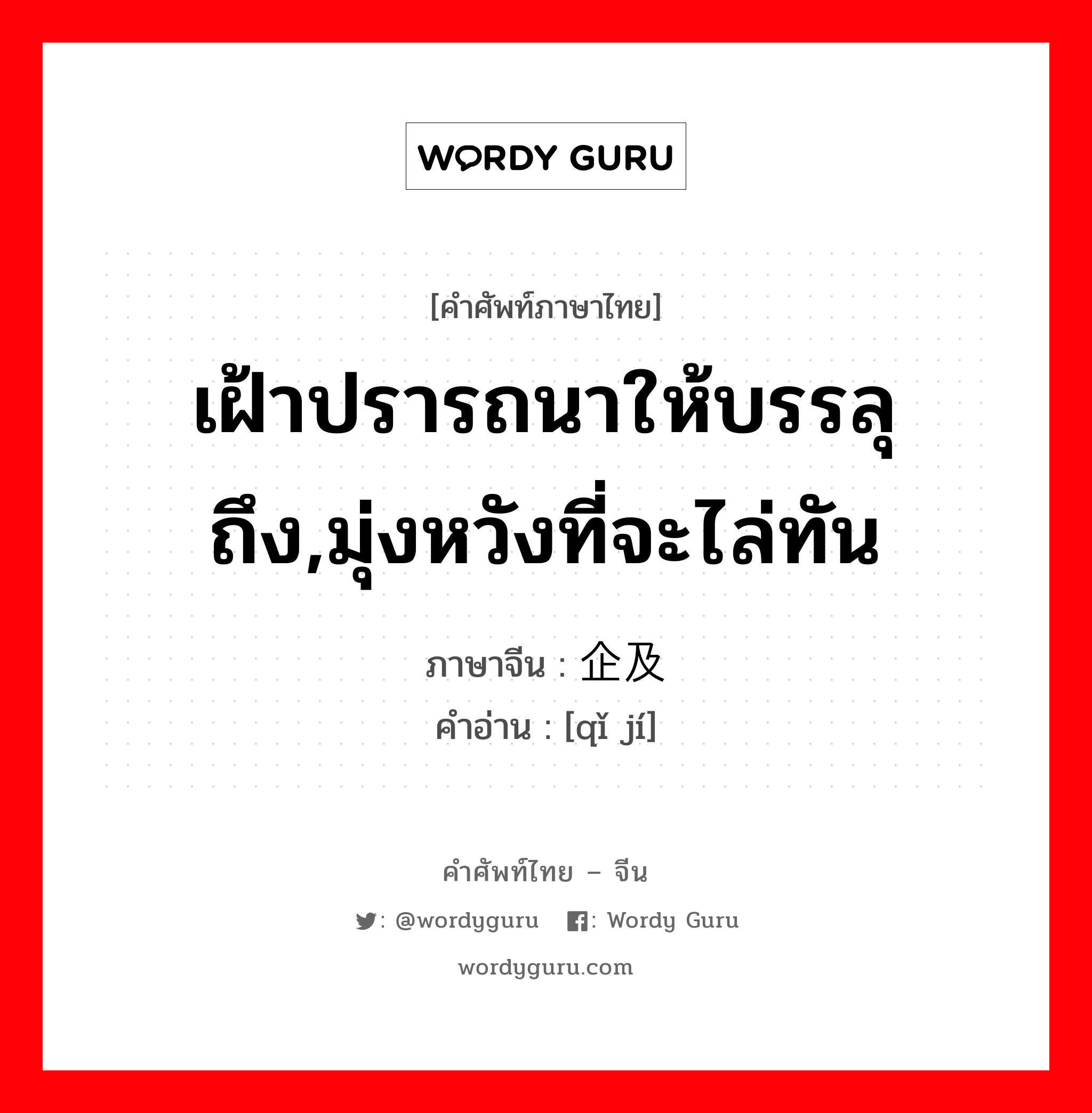 เฝ้าปรารถนาให้บรรลุถึง,มุ่งหวังที่จะไล่ทัน ภาษาจีนคืออะไร, คำศัพท์ภาษาไทย - จีน เฝ้าปรารถนาให้บรรลุถึง,มุ่งหวังที่จะไล่ทัน ภาษาจีน 企及 คำอ่าน [qǐ jí]