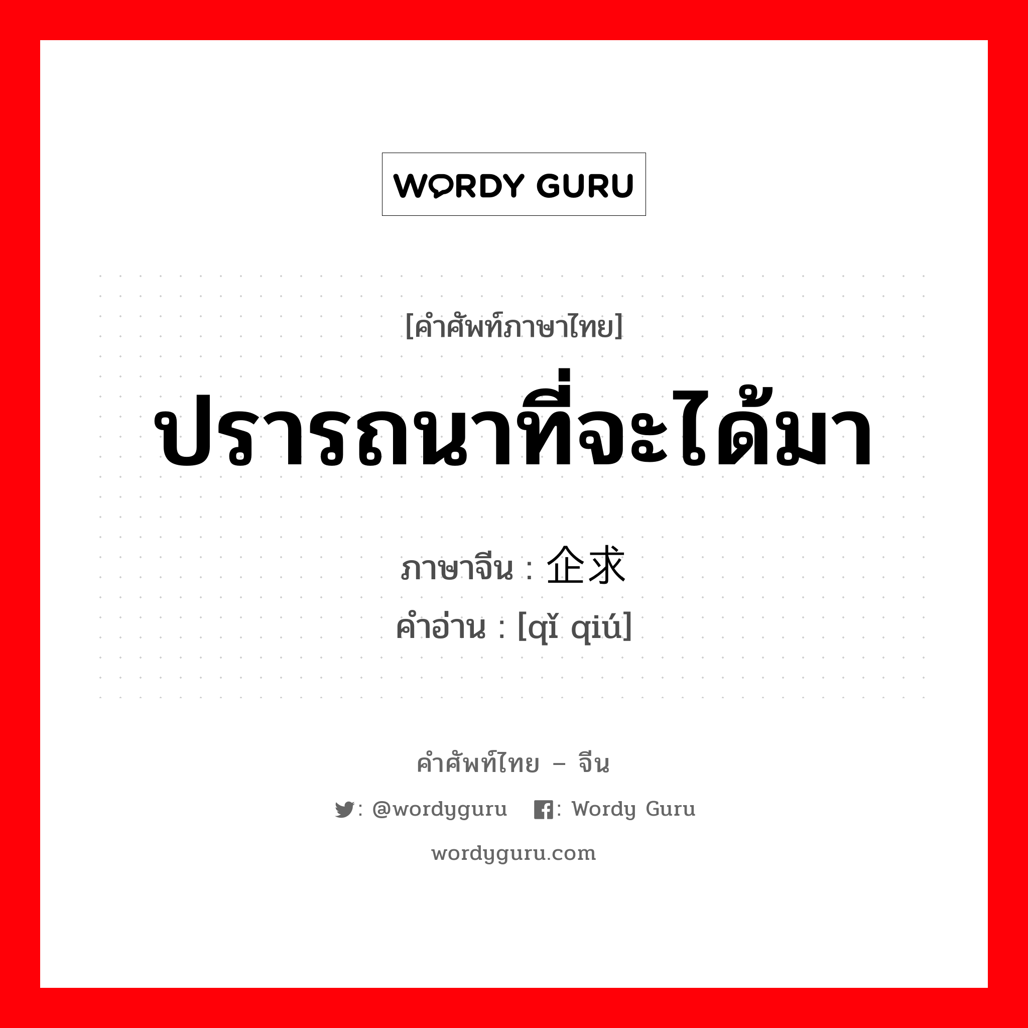 ปรารถนาที่จะได้มา ภาษาจีนคืออะไร, คำศัพท์ภาษาไทย - จีน ปรารถนาที่จะได้มา ภาษาจีน 企求 คำอ่าน [qǐ qiú]