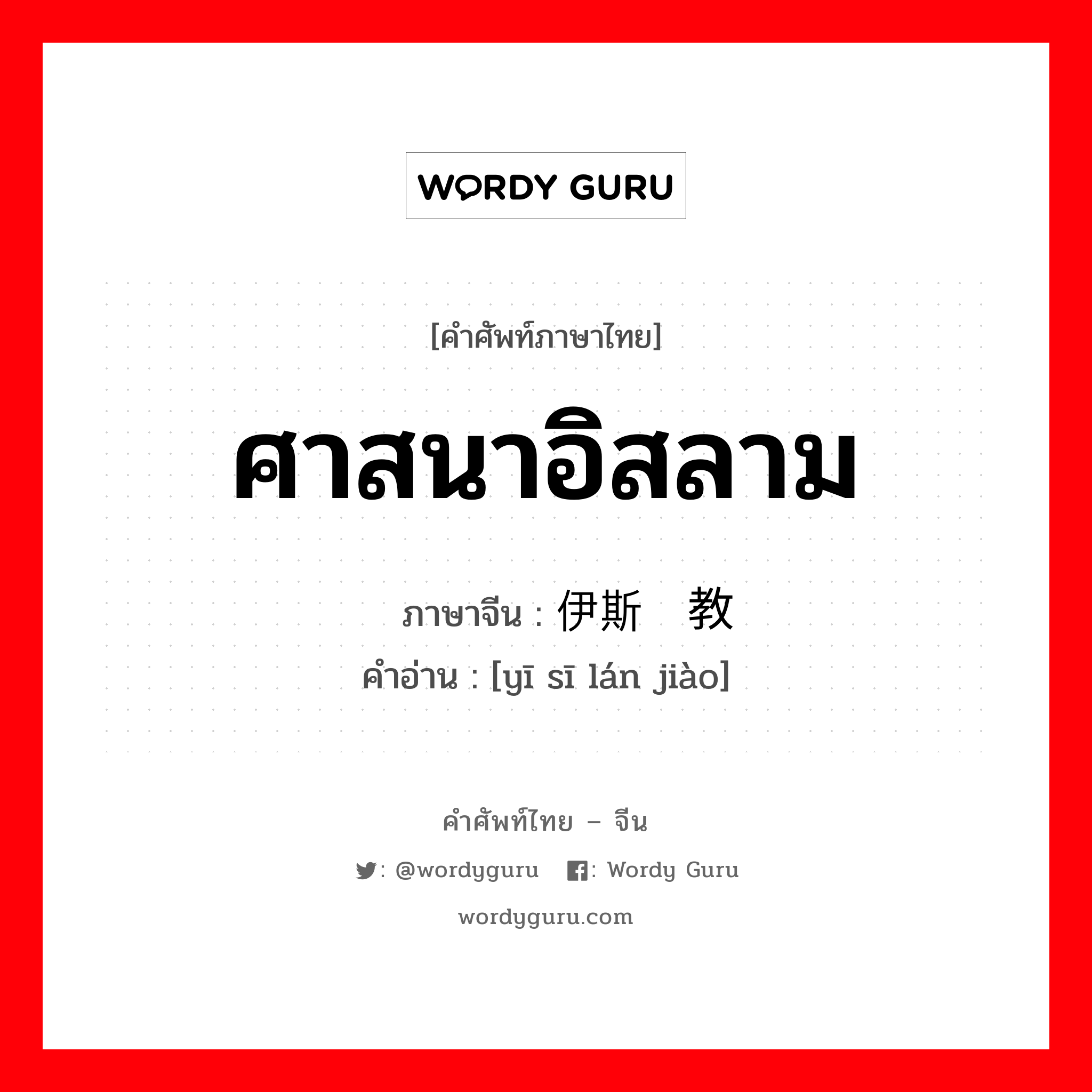 ศาสนาอิสลาม ภาษาจีนคืออะไร, คำศัพท์ภาษาไทย - จีน ศาสนาอิสลาม ภาษาจีน 伊斯兰教 คำอ่าน [yī sī lán jiào]