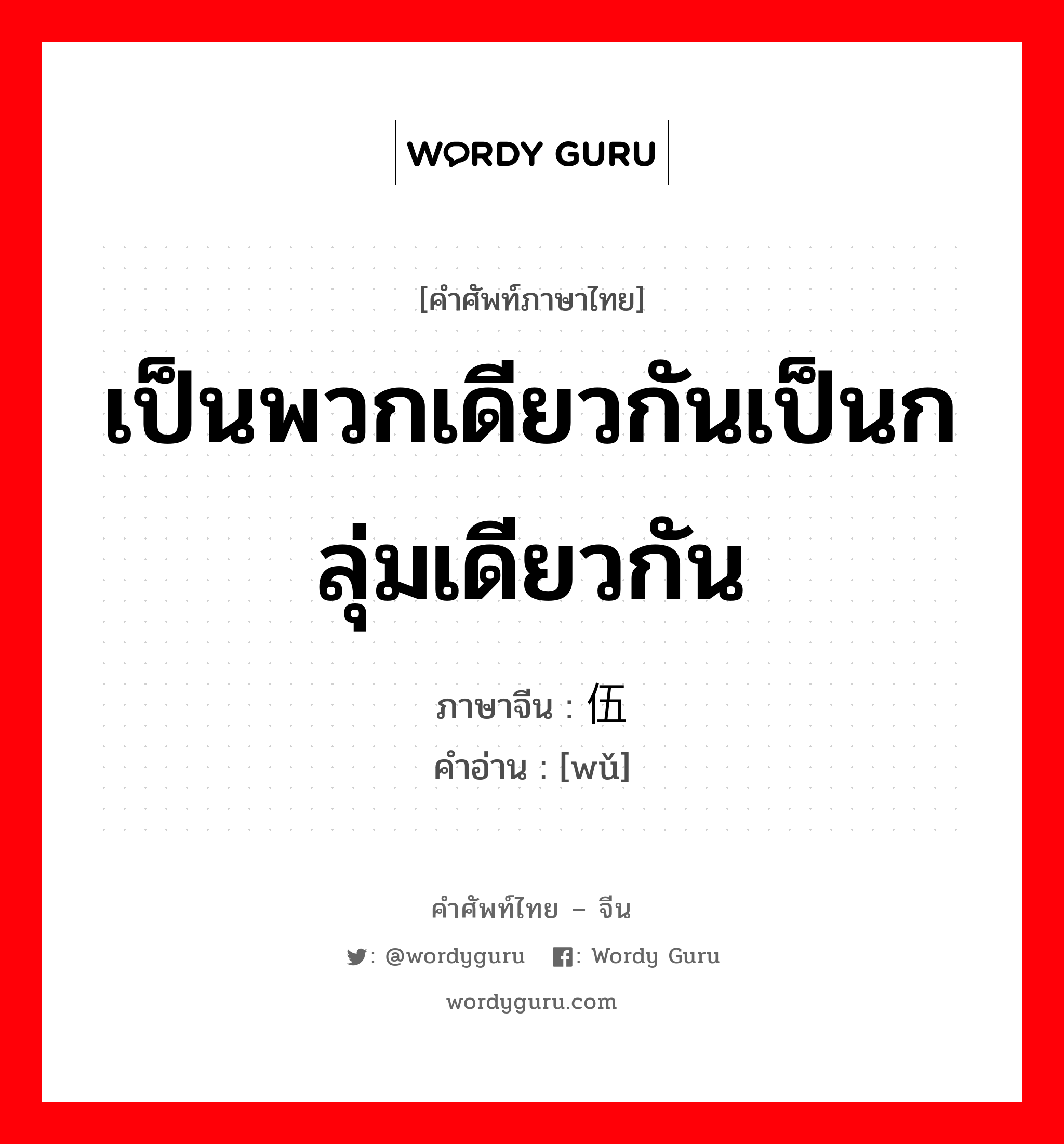 เป็นพวกเดียวกันเป็นกลุ่มเดียวกัน ภาษาจีนคืออะไร, คำศัพท์ภาษาไทย - จีน เป็นพวกเดียวกันเป็นกลุ่มเดียวกัน ภาษาจีน 伍 คำอ่าน [wǔ]