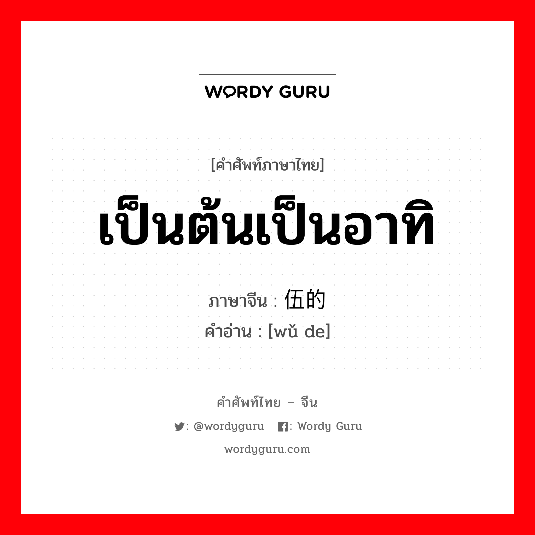 เป็นต้นเป็นอาทิ ภาษาจีนคืออะไร, คำศัพท์ภาษาไทย - จีน เป็นต้นเป็นอาทิ ภาษาจีน 伍的 คำอ่าน [wǔ de]