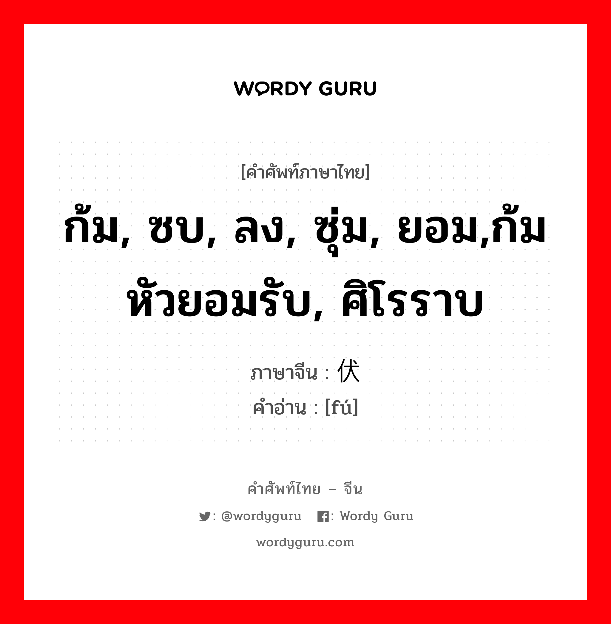 ก้ม, ซบ, ลง, ซุ่ม, ยอม,ก้มหัวยอมรับ, ศิโรราบ ภาษาจีนคืออะไร, คำศัพท์ภาษาไทย - จีน ก้ม, ซบ, ลง, ซุ่ม, ยอม,ก้มหัวยอมรับ, ศิโรราบ ภาษาจีน 伏 คำอ่าน [fú]