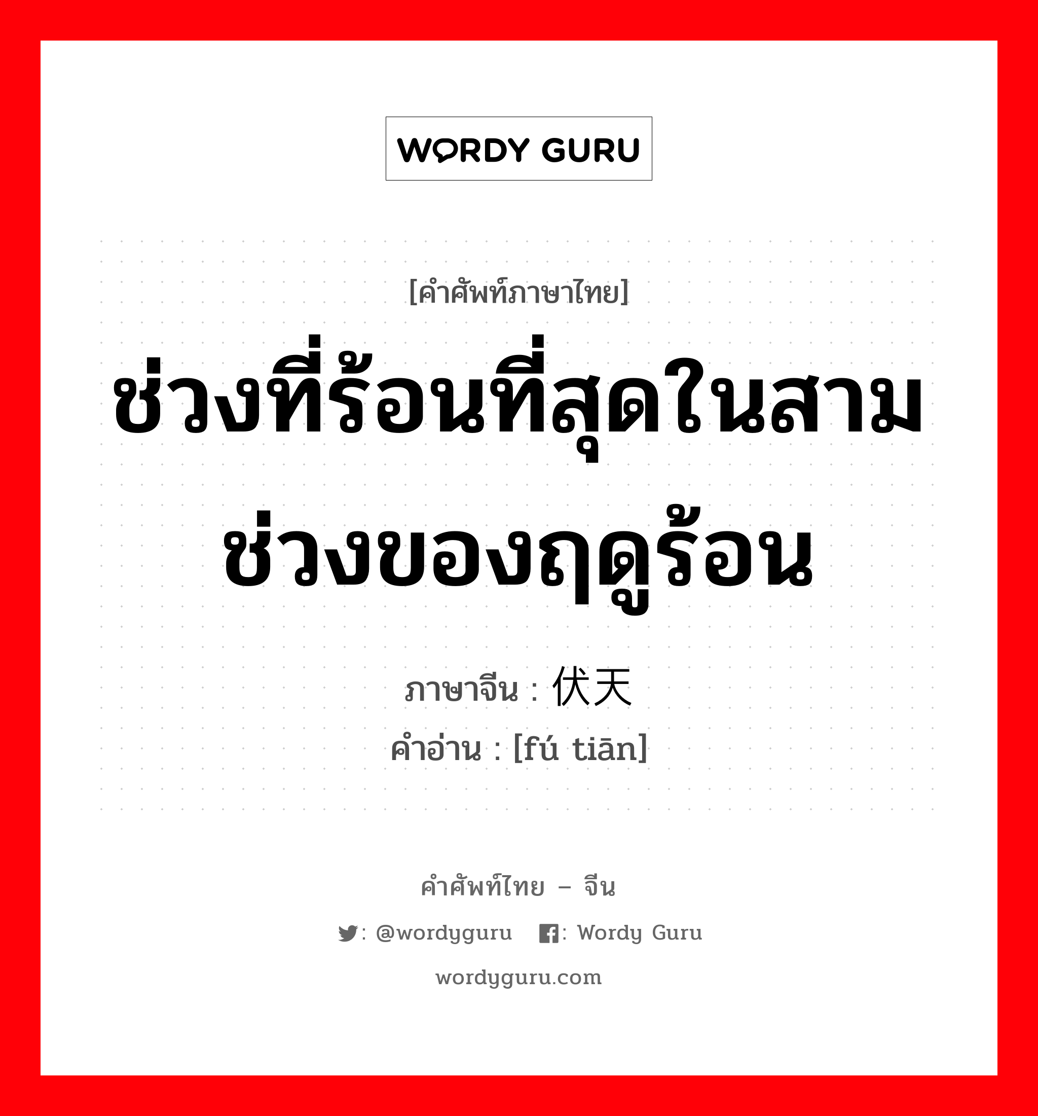 ช่วงที่ร้อนที่สุดในสามช่วงของฤดูร้อน ภาษาจีนคืออะไร, คำศัพท์ภาษาไทย - จีน ช่วงที่ร้อนที่สุดในสามช่วงของฤดูร้อน ภาษาจีน 伏天 คำอ่าน [fú tiān]