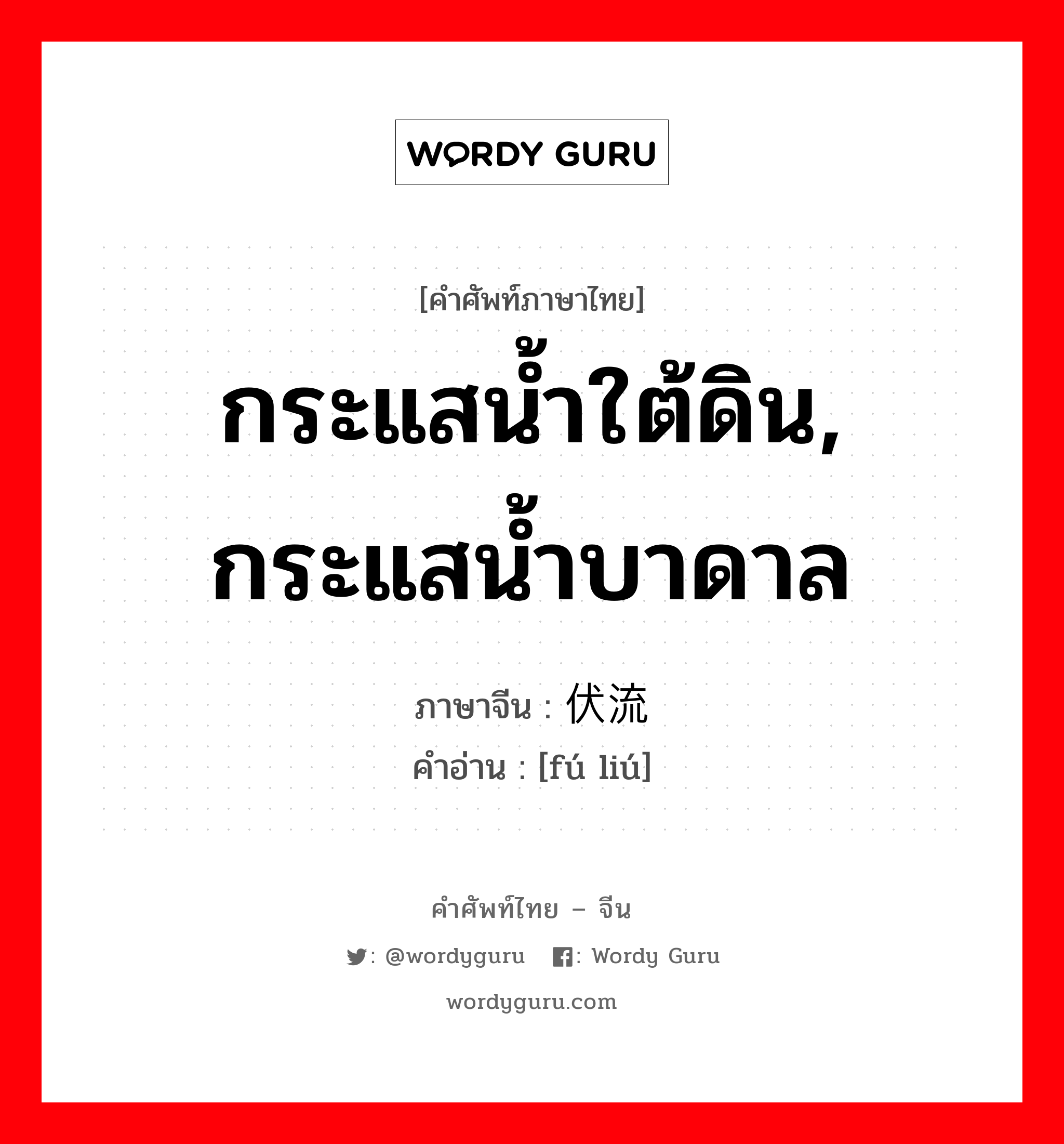 กระแสน้ำใต้ดิน, กระแสน้ำบาดาล ภาษาจีนคืออะไร, คำศัพท์ภาษาไทย - จีน กระแสน้ำใต้ดิน, กระแสน้ำบาดาล ภาษาจีน 伏流 คำอ่าน [fú liú]