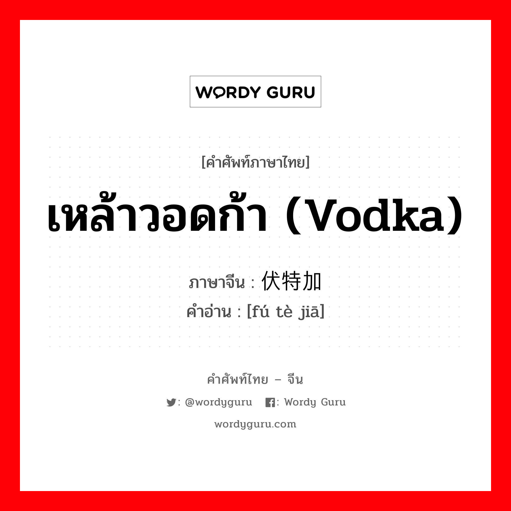 เหล้าวอดก้า (vodka) ภาษาจีนคืออะไร, คำศัพท์ภาษาไทย - จีน เหล้าวอดก้า (vodka) ภาษาจีน 伏特加 คำอ่าน [fú tè jiā]