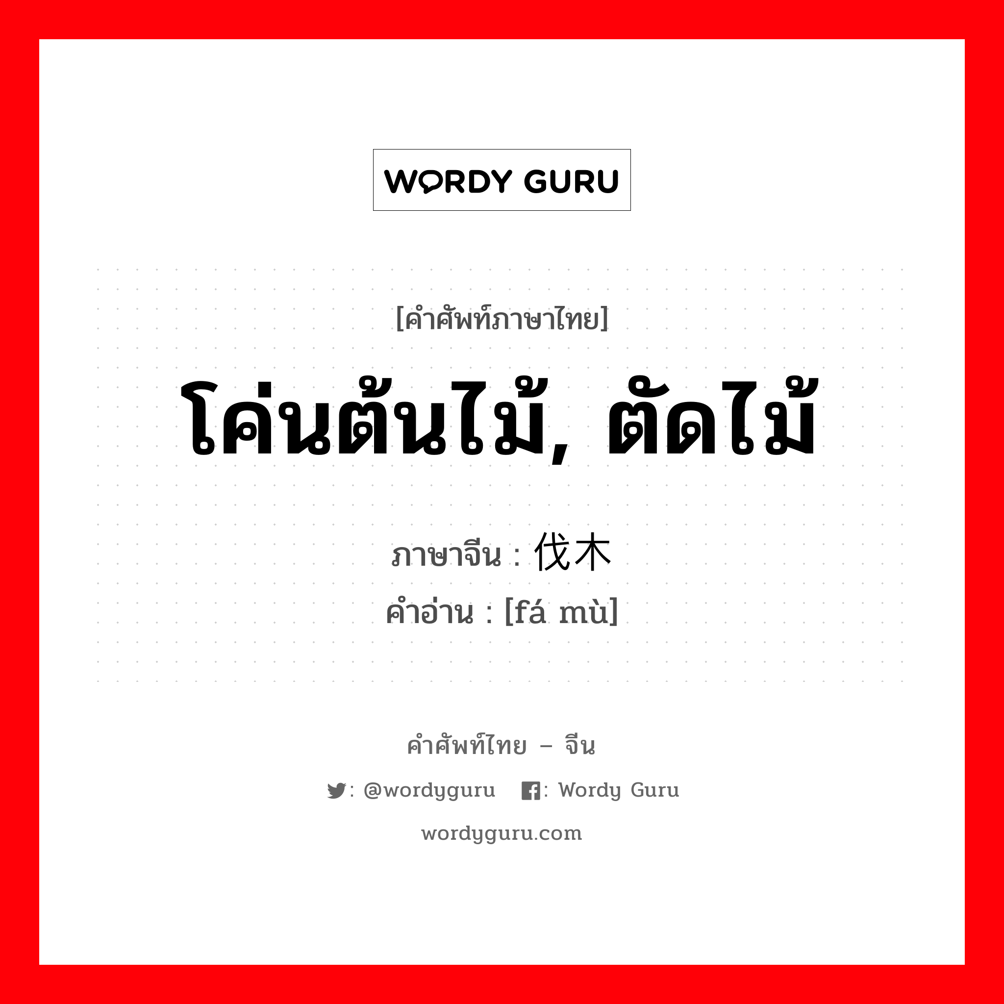 โค่นต้นไม้, ตัดไม้ ภาษาจีนคืออะไร, คำศัพท์ภาษาไทย - จีน โค่นต้นไม้, ตัดไม้ ภาษาจีน 伐木 คำอ่าน [fá mù]