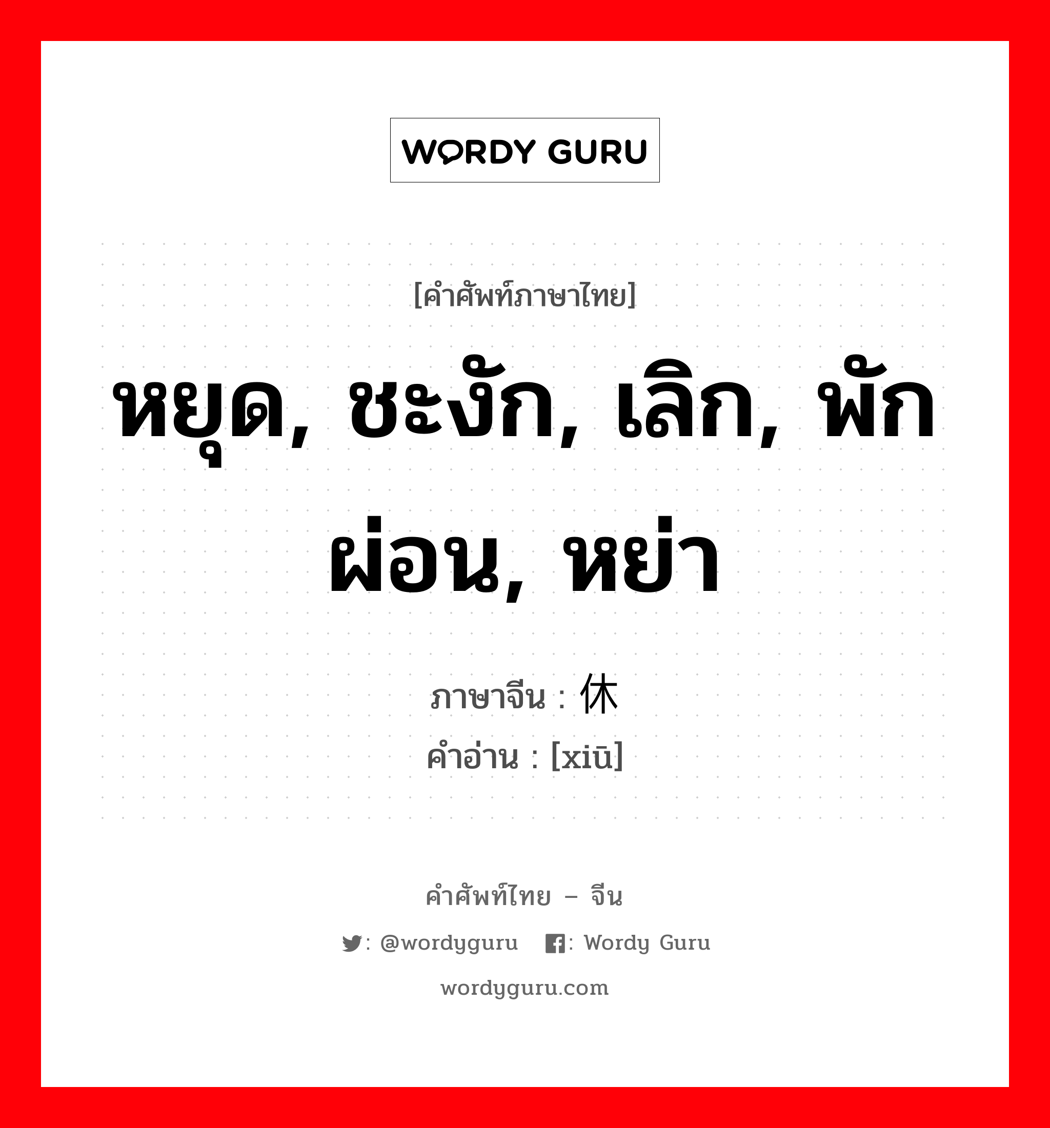 หยุด, ชะงัก, เลิก, พักผ่อน, หย่า ภาษาจีนคืออะไร, คำศัพท์ภาษาไทย - จีน หยุด, ชะงัก, เลิก, พักผ่อน, หย่า ภาษาจีน 休 คำอ่าน [xiū]