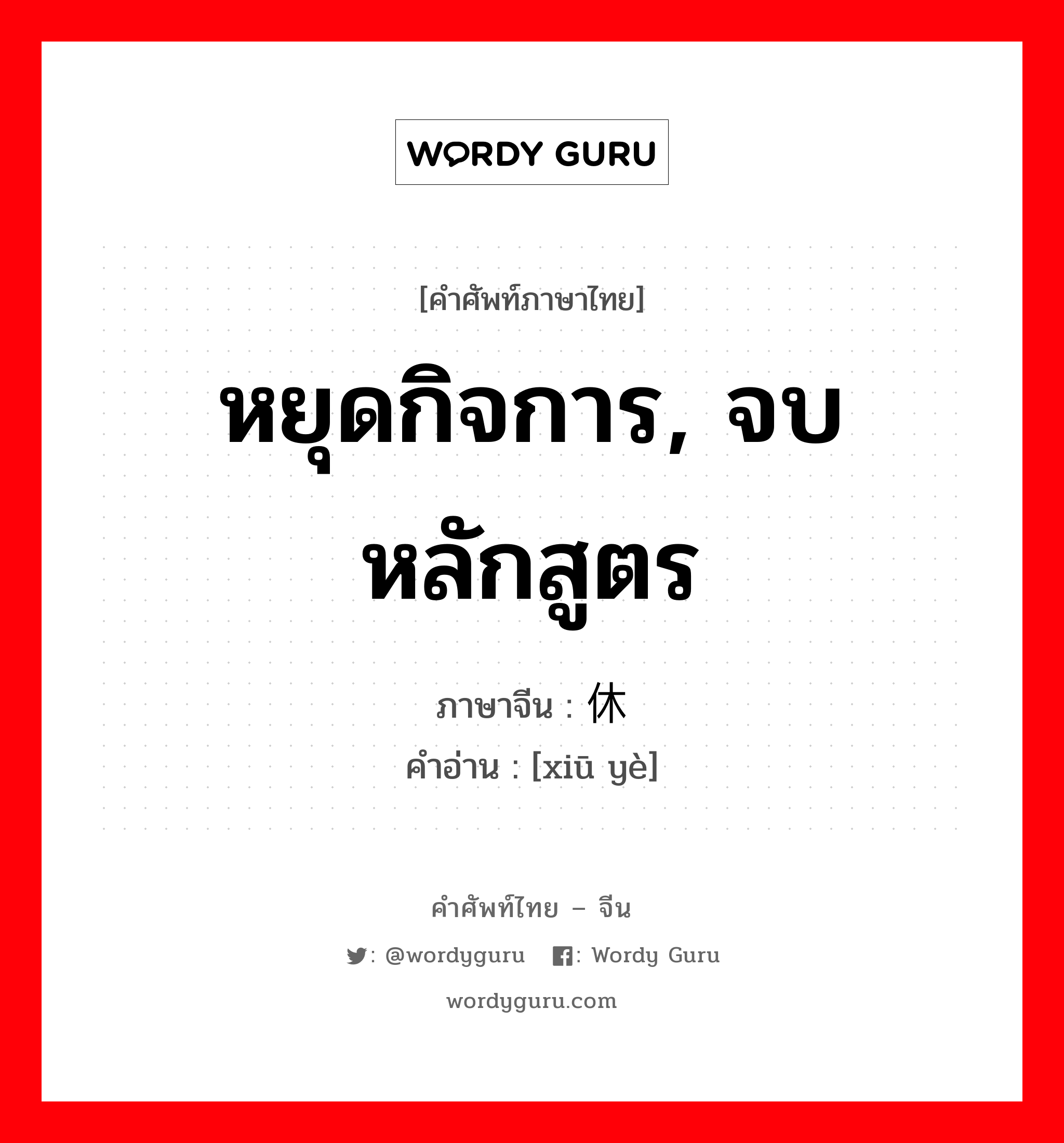 หยุดกิจการ, จบหลักสูตร ภาษาจีนคืออะไร, คำศัพท์ภาษาไทย - จีน หยุดกิจการ, จบหลักสูตร ภาษาจีน 休业 คำอ่าน [xiū yè]