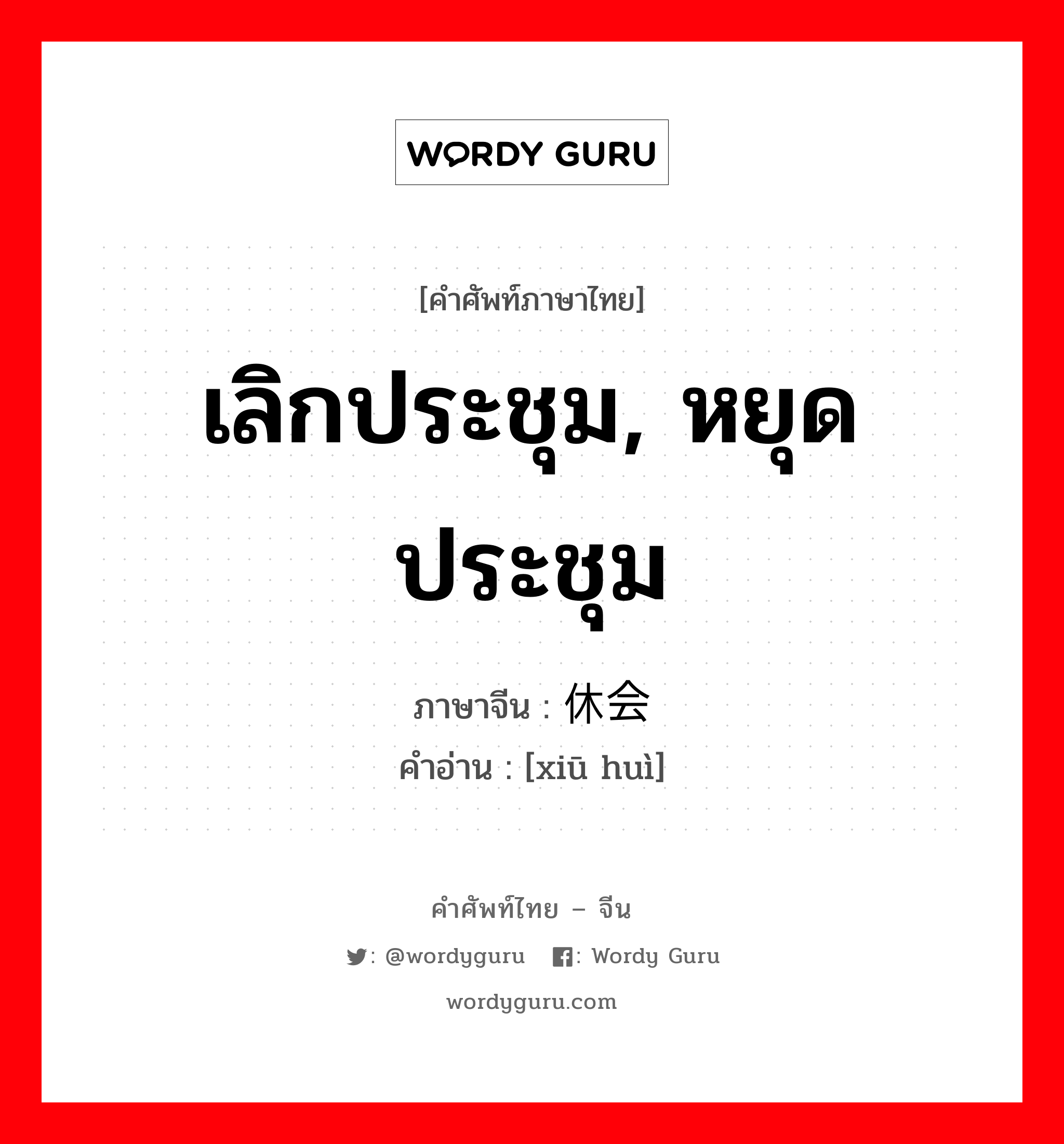 เลิกประชุม, หยุดประชุม ภาษาจีนคืออะไร, คำศัพท์ภาษาไทย - จีน เลิกประชุม, หยุดประชุม ภาษาจีน 休会 คำอ่าน [xiū huì]