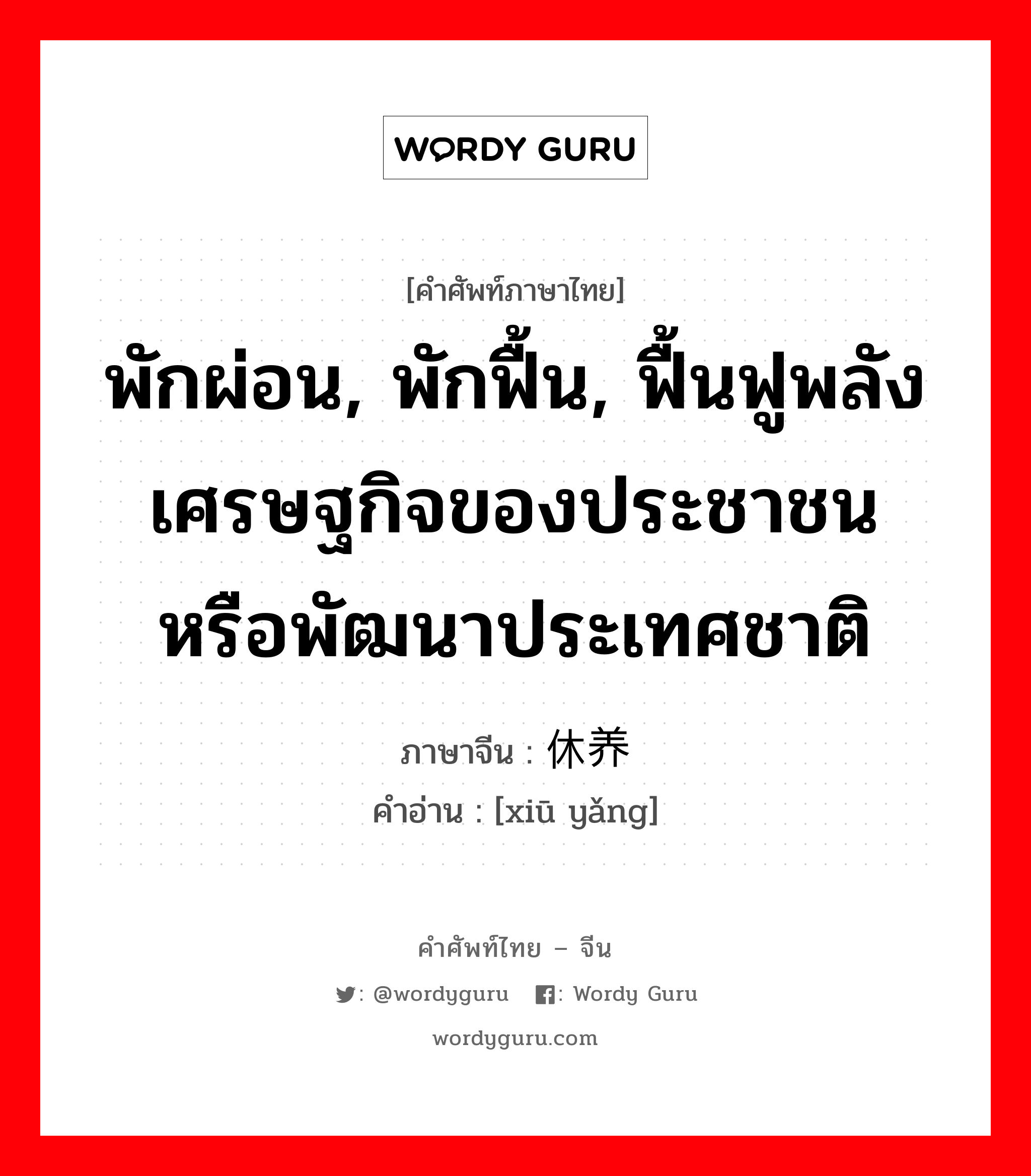 พักผ่อน, พักฟื้น, ฟื้นฟูพลังเศรษฐกิจของประชาชนหรือพัฒนาประเทศชาติ ภาษาจีนคืออะไร, คำศัพท์ภาษาไทย - จีน พักผ่อน, พักฟื้น, ฟื้นฟูพลังเศรษฐกิจของประชาชนหรือพัฒนาประเทศชาติ ภาษาจีน 休养 คำอ่าน [xiū yǎng]