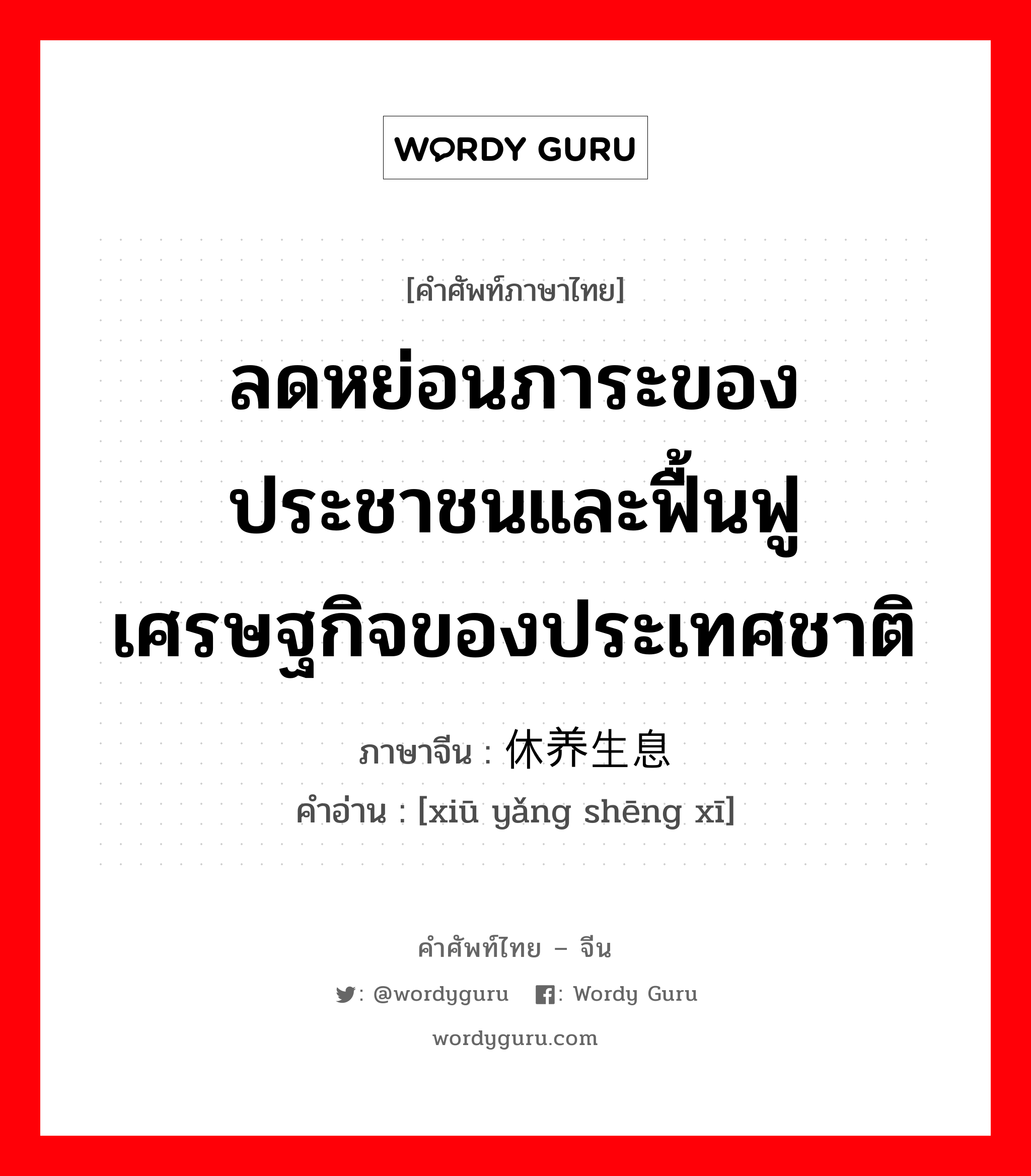 ลดหย่อนภาระของประชาชนและฟื้นฟูเศรษฐกิจของประเทศชาติ ภาษาจีนคืออะไร, คำศัพท์ภาษาไทย - จีน ลดหย่อนภาระของประชาชนและฟื้นฟูเศรษฐกิจของประเทศชาติ ภาษาจีน 休养生息 คำอ่าน [xiū yǎng shēng xī]