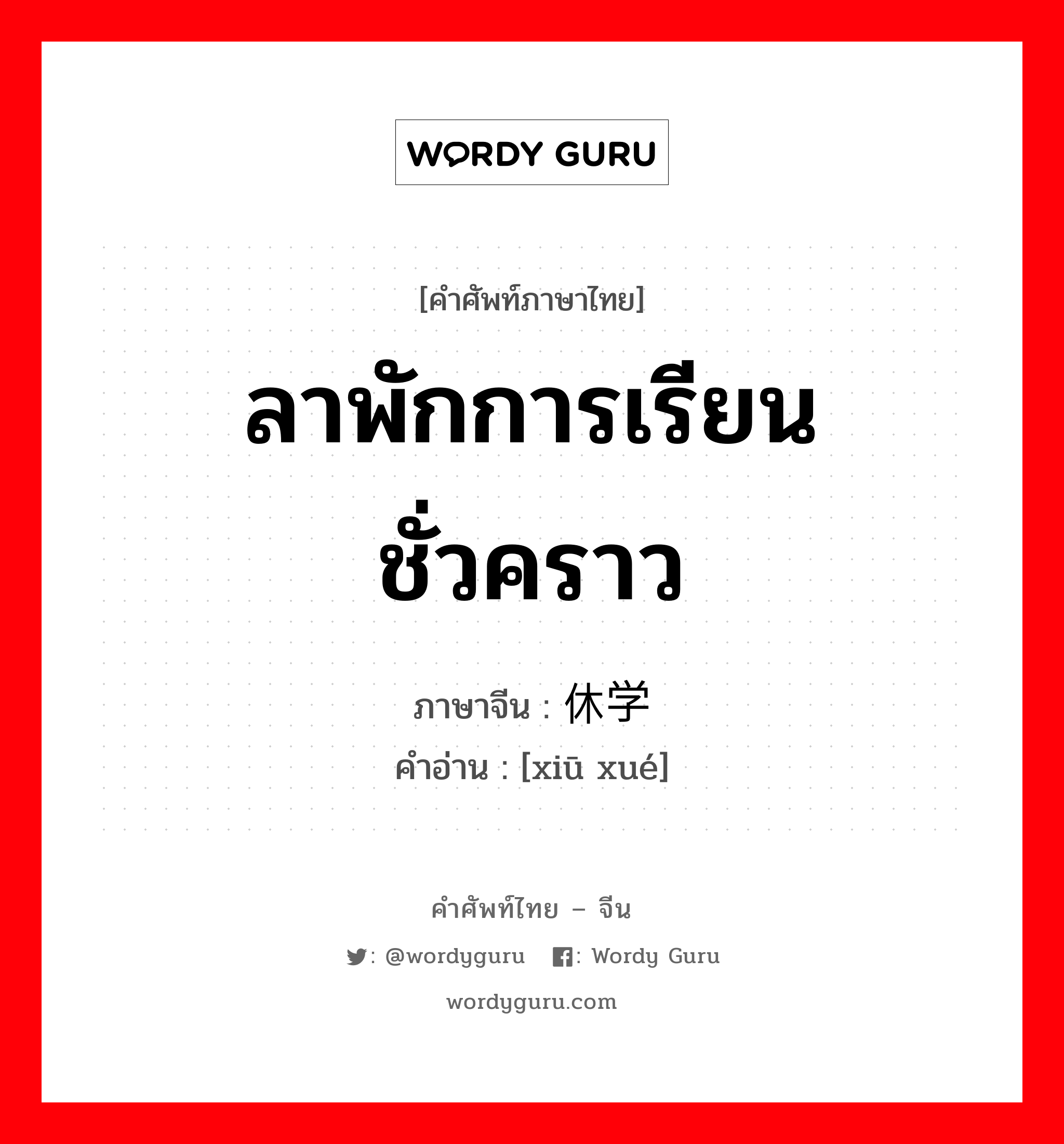 ลาพักการเรียนชั่วคราว ภาษาจีนคืออะไร, คำศัพท์ภาษาไทย - จีน ลาพักการเรียนชั่วคราว ภาษาจีน 休学 คำอ่าน [xiū xué]