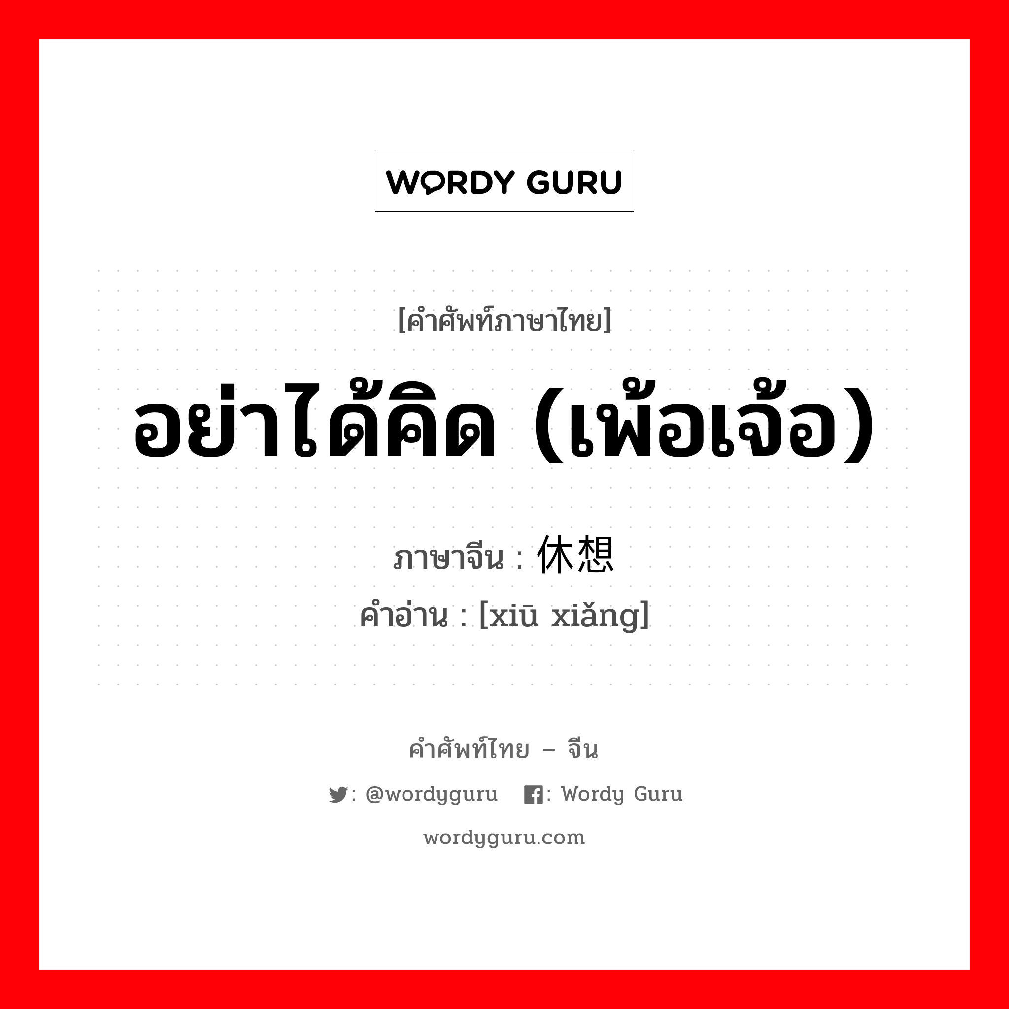 อย่าได้คิด (เพ้อเจ้อ) ภาษาจีนคืออะไร, คำศัพท์ภาษาไทย - จีน อย่าได้คิด (เพ้อเจ้อ) ภาษาจีน 休想 คำอ่าน [xiū xiǎng]