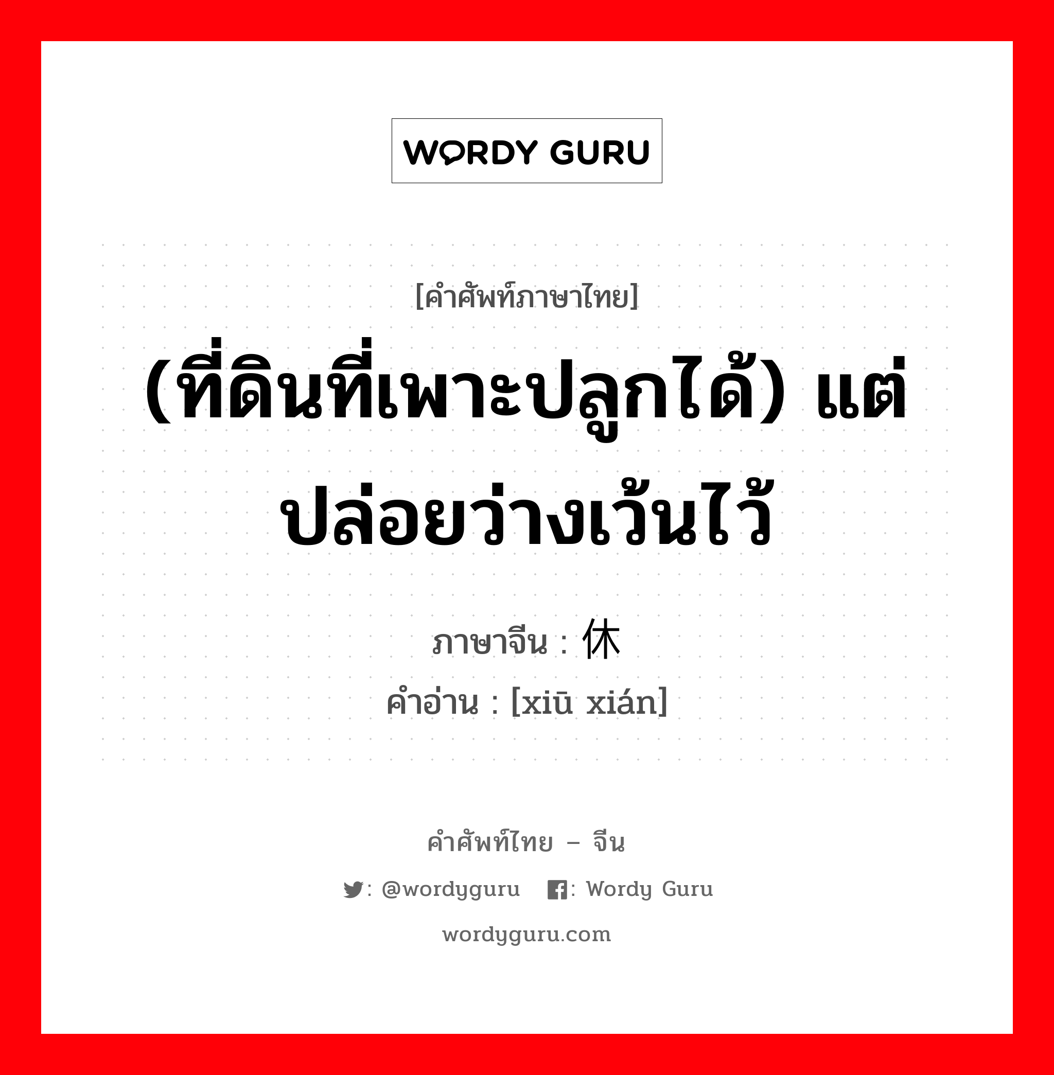 (ที่ดินที่เพาะปลูกได้) แต่ปล่อยว่างเว้นไว้ ภาษาจีนคืออะไร, คำศัพท์ภาษาไทย - จีน (ที่ดินที่เพาะปลูกได้) แต่ปล่อยว่างเว้นไว้ ภาษาจีน 休闲 คำอ่าน [xiū xián]