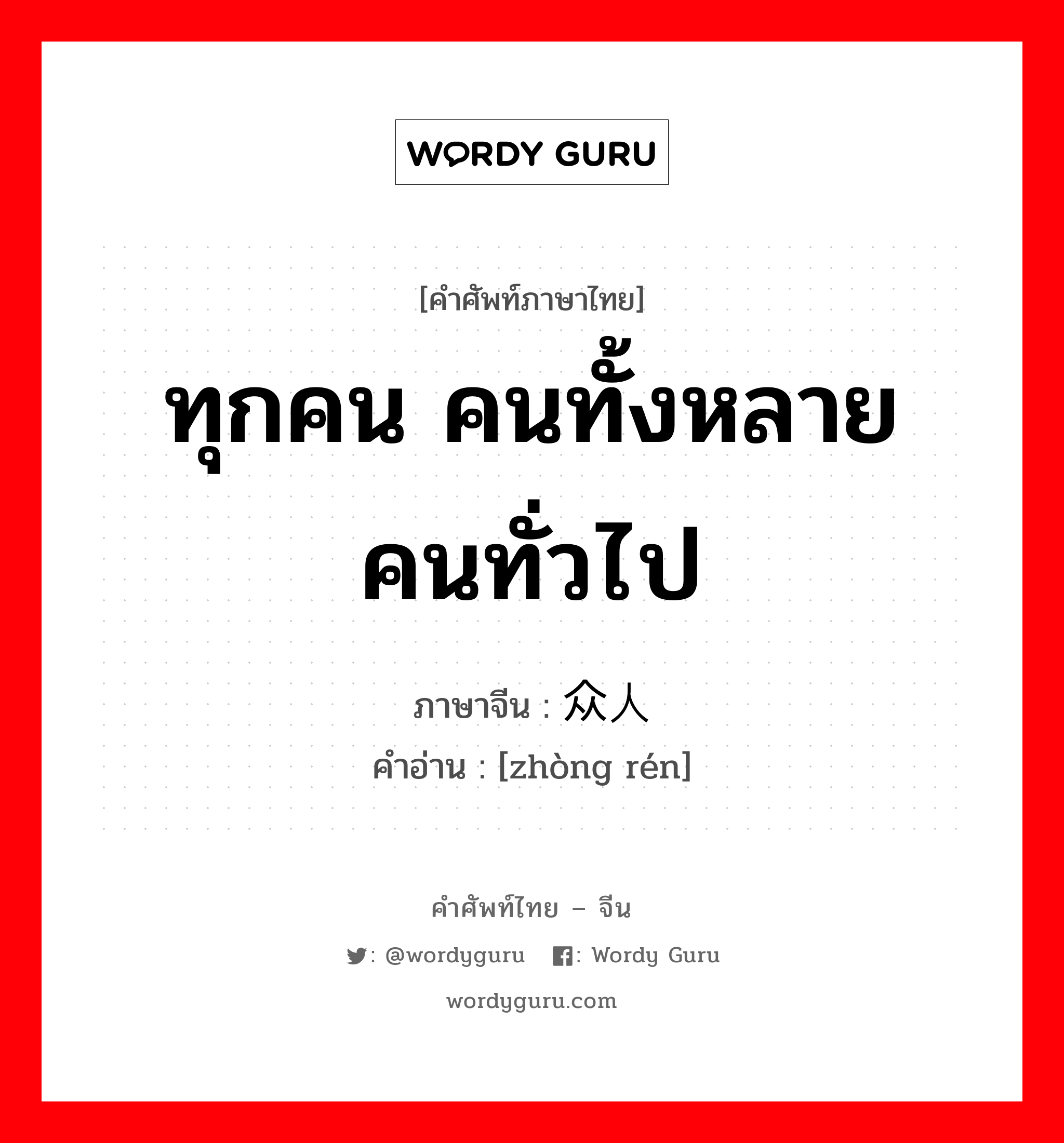 ทุกคน คนทั้งหลาย คนทั่วไป ภาษาจีนคืออะไร, คำศัพท์ภาษาไทย - จีน ทุกคน คนทั้งหลาย คนทั่วไป ภาษาจีน 众人 คำอ่าน [zhòng rén]