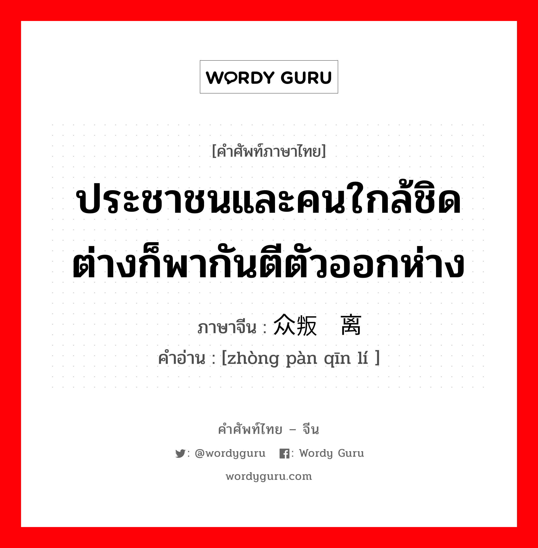 ประชาชนและคนใกล้ชิดต่างก็พากันตีตัวออกห่าง ภาษาจีนคืออะไร, คำศัพท์ภาษาไทย - จีน ประชาชนและคนใกล้ชิดต่างก็พากันตีตัวออกห่าง ภาษาจีน 众叛亲离 คำอ่าน [zhòng pàn qīn lí ]