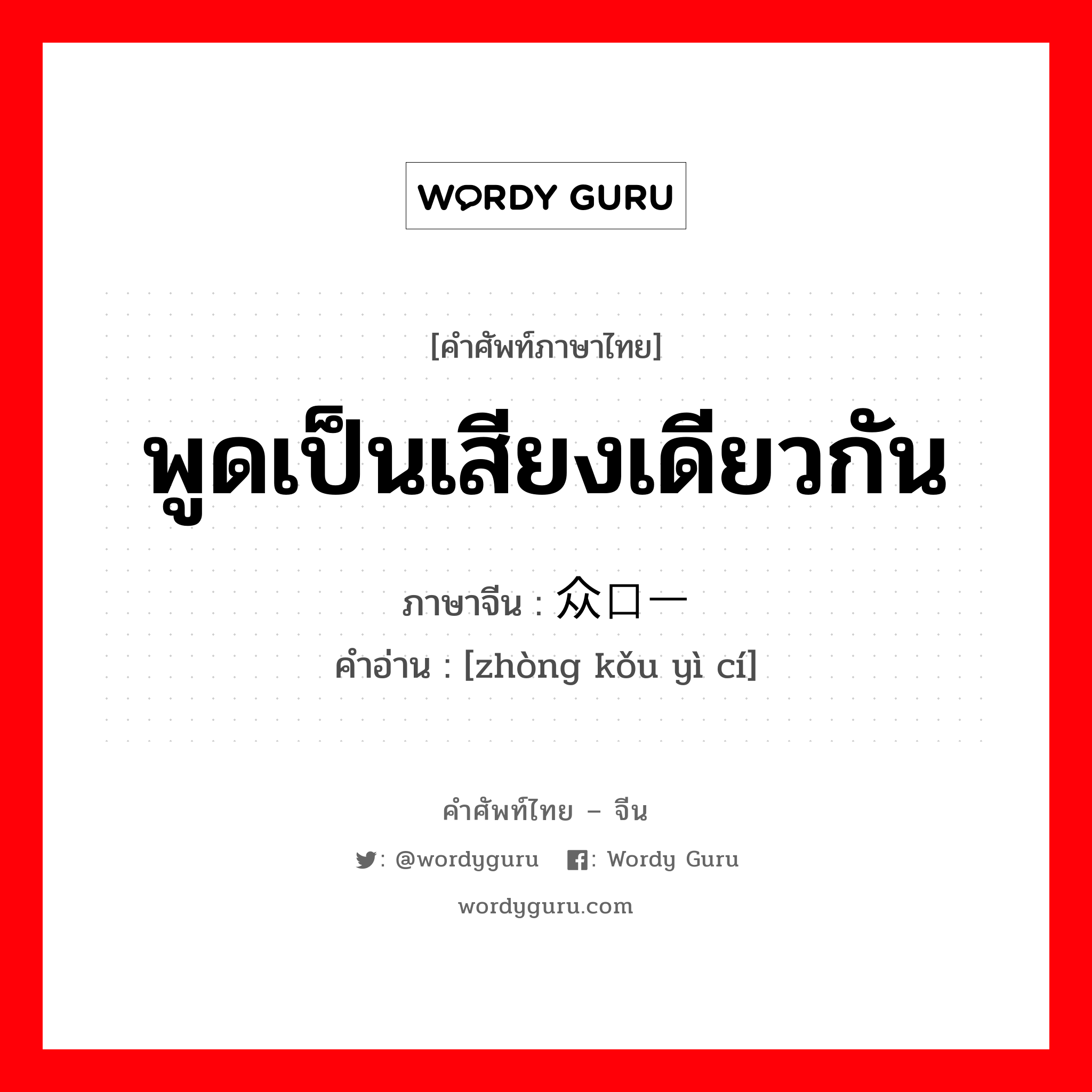 พูดเป็นเสียงเดียวกัน ภาษาจีนคืออะไร, คำศัพท์ภาษาไทย - จีน พูดเป็นเสียงเดียวกัน ภาษาจีน 众口一词 คำอ่าน [zhòng kǒu yì cí]