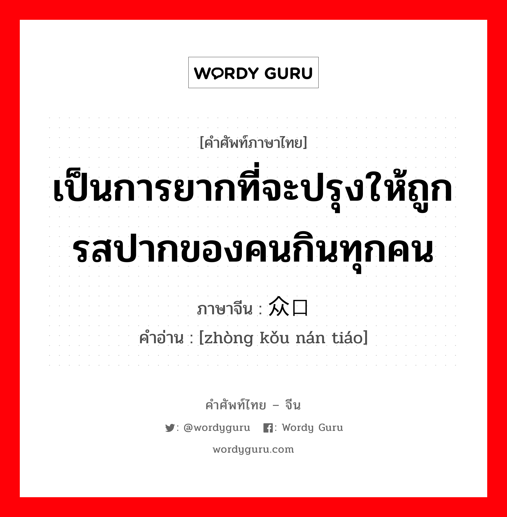 เป็นการยากที่จะปรุงให้ถูกรสปากของคนกินทุกคน ภาษาจีนคืออะไร, คำศัพท์ภาษาไทย - จีน เป็นการยากที่จะปรุงให้ถูกรสปากของคนกินทุกคน ภาษาจีน 众口难调 คำอ่าน [zhòng kǒu nán tiáo]