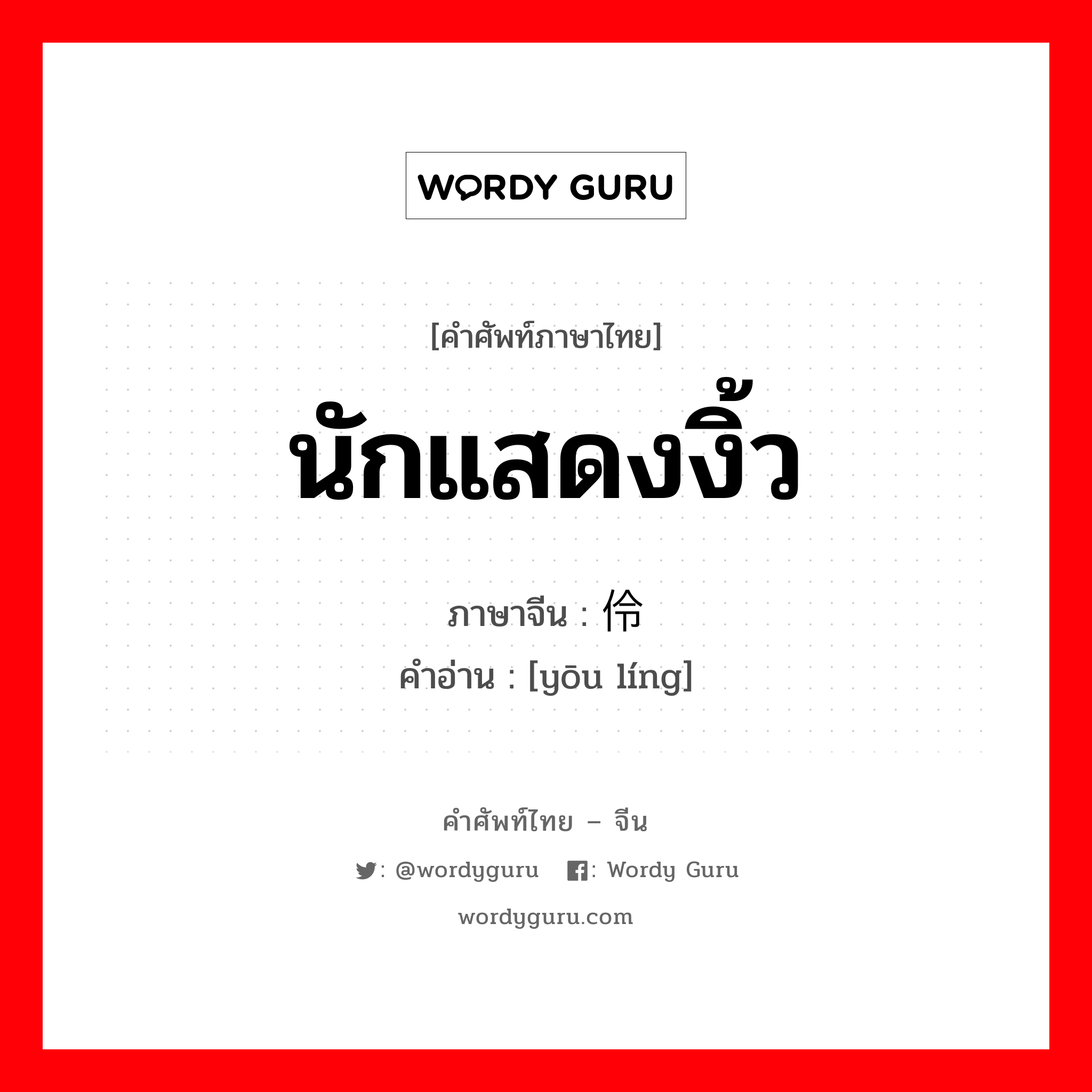 นักแสดงงิ้ว ภาษาจีนคืออะไร, คำศัพท์ภาษาไทย - จีน นักแสดงงิ้ว ภาษาจีน 优伶 คำอ่าน [yōu líng]