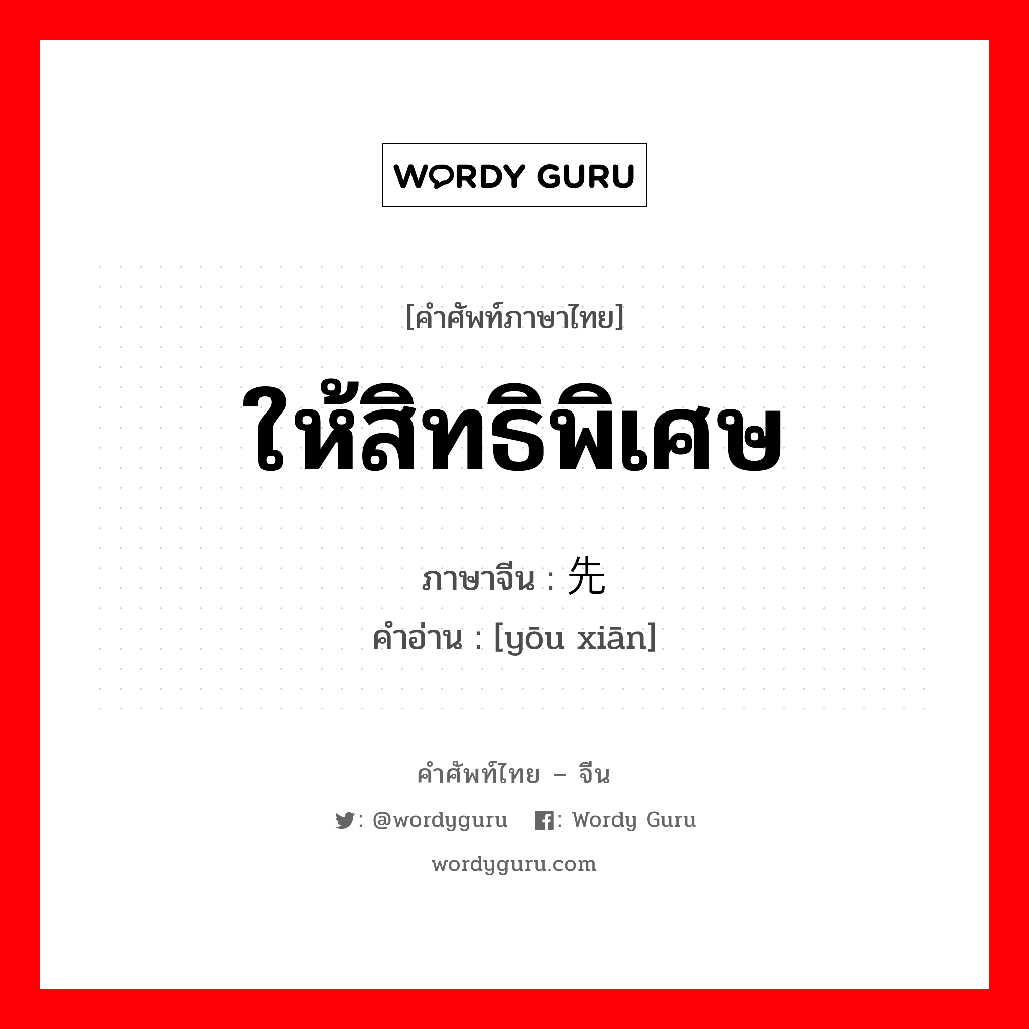 ให้สิทธิพิเศษ ภาษาจีนคืออะไร, คำศัพท์ภาษาไทย - จีน ให้สิทธิพิเศษ ภาษาจีน 优先 คำอ่าน [yōu xiān]