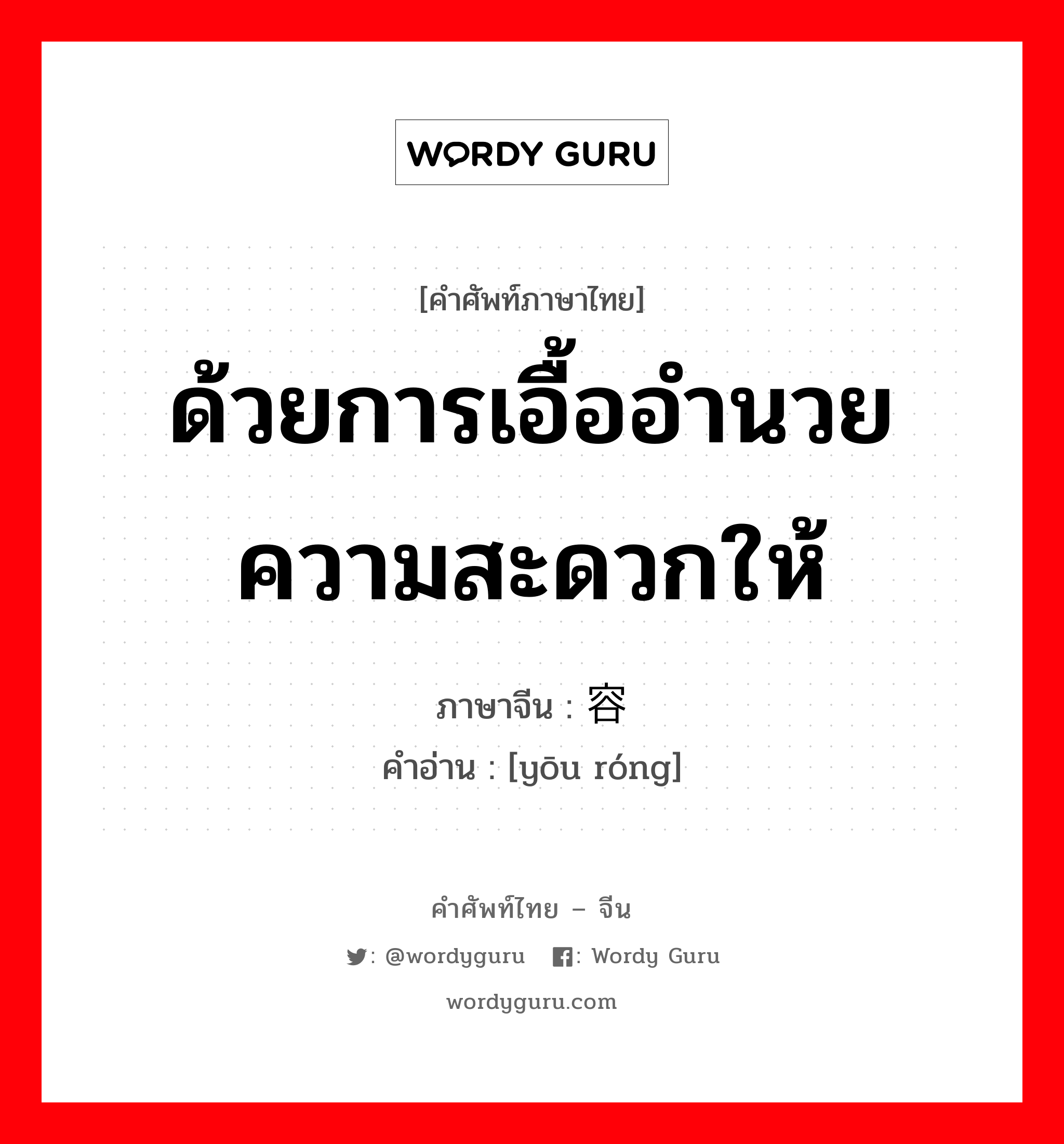 ด้วยการเอื้ออำนวยความสะดวกให้ ภาษาจีนคืออะไร, คำศัพท์ภาษาไทย - จีน ด้วยการเอื้ออำนวยความสะดวกให้ ภาษาจีน 优容 คำอ่าน [yōu róng]