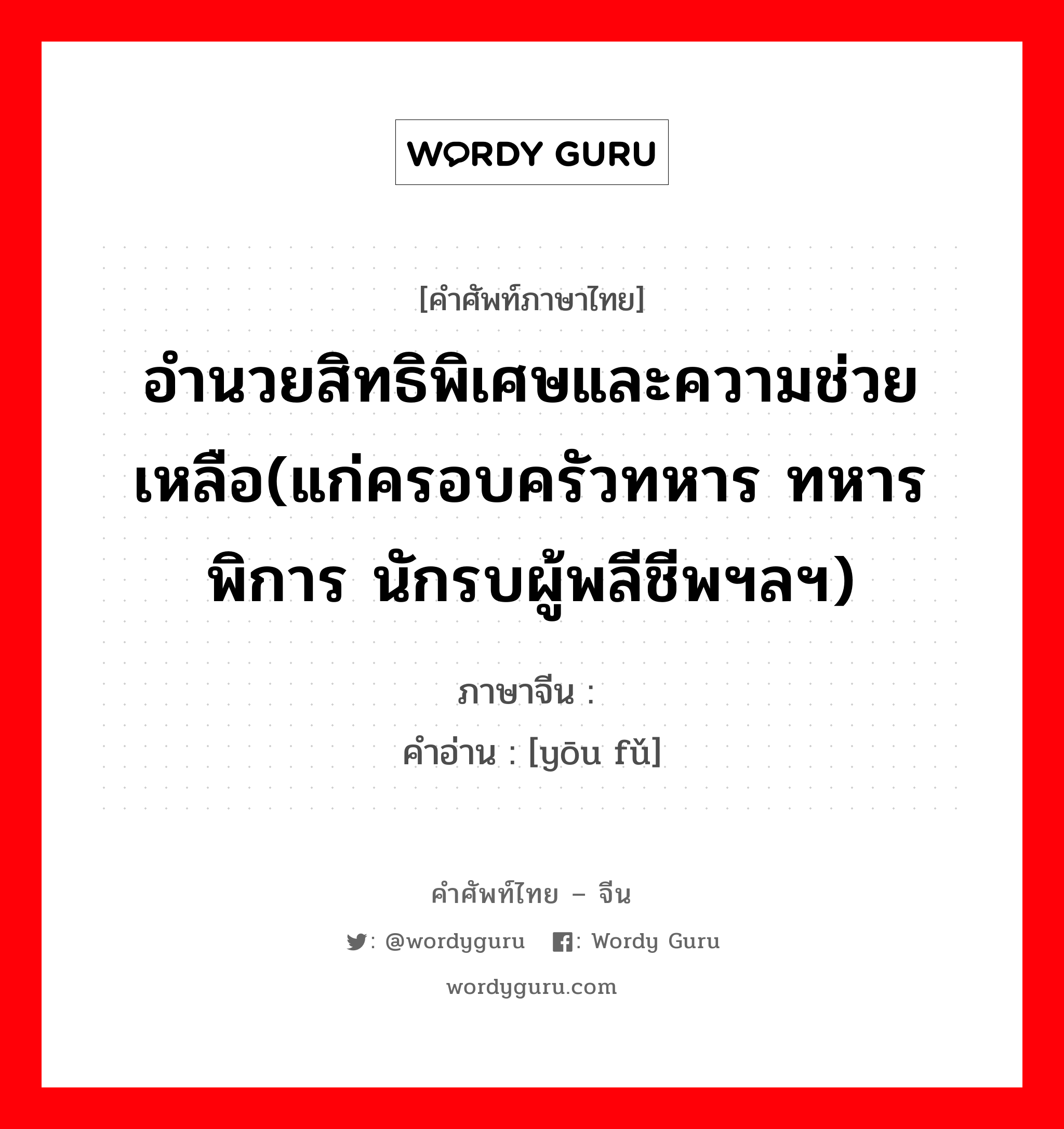 อำนวยสิทธิพิเศษและความช่วยเหลือ(แก่ครอบครัวทหาร ทหารพิการ นักรบผู้พลีชีพฯลฯ) ภาษาจีนคืออะไร, คำศัพท์ภาษาไทย - จีน อำนวยสิทธิพิเศษและความช่วยเหลือ(แก่ครอบครัวทหาร ทหารพิการ นักรบผู้พลีชีพฯลฯ) ภาษาจีน 优抚 คำอ่าน [yōu fǔ]