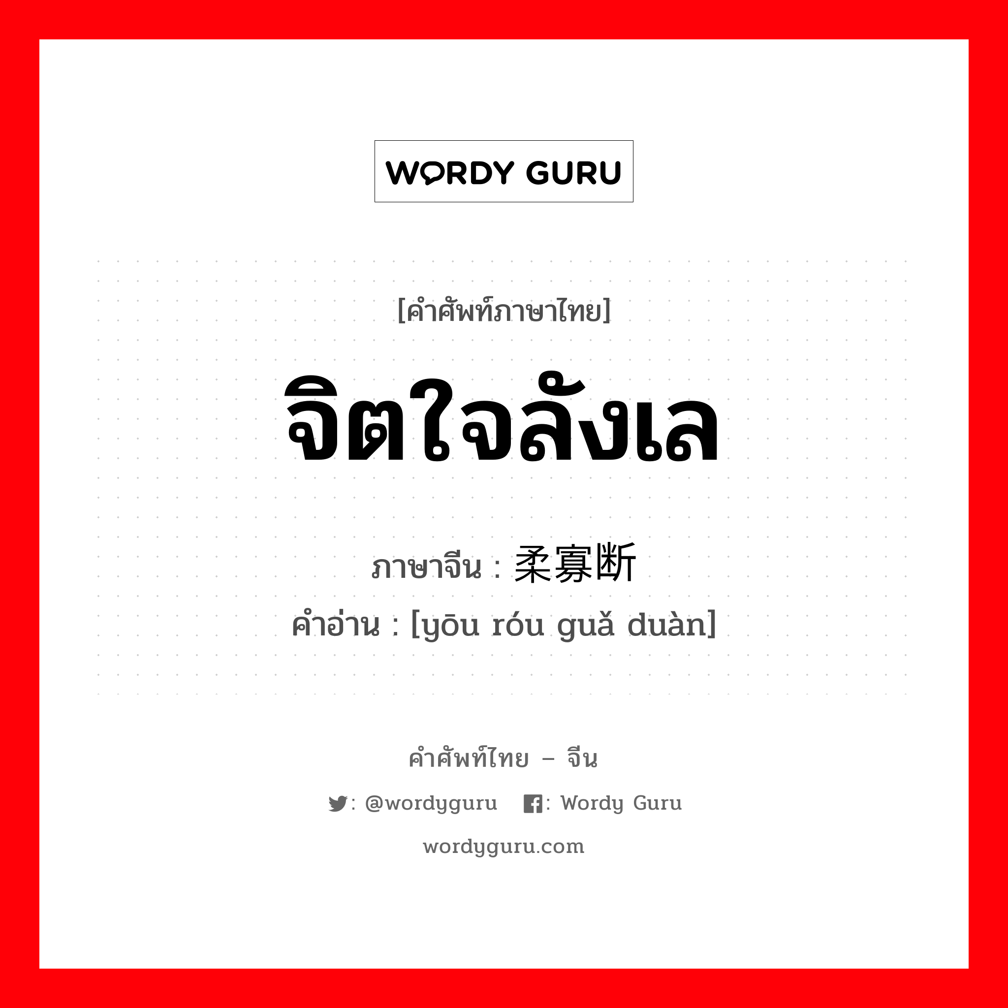 จิตใจลังเล ภาษาจีนคืออะไร, คำศัพท์ภาษาไทย - จีน จิตใจลังเล ภาษาจีน 优柔寡断 คำอ่าน [yōu róu guǎ duàn]