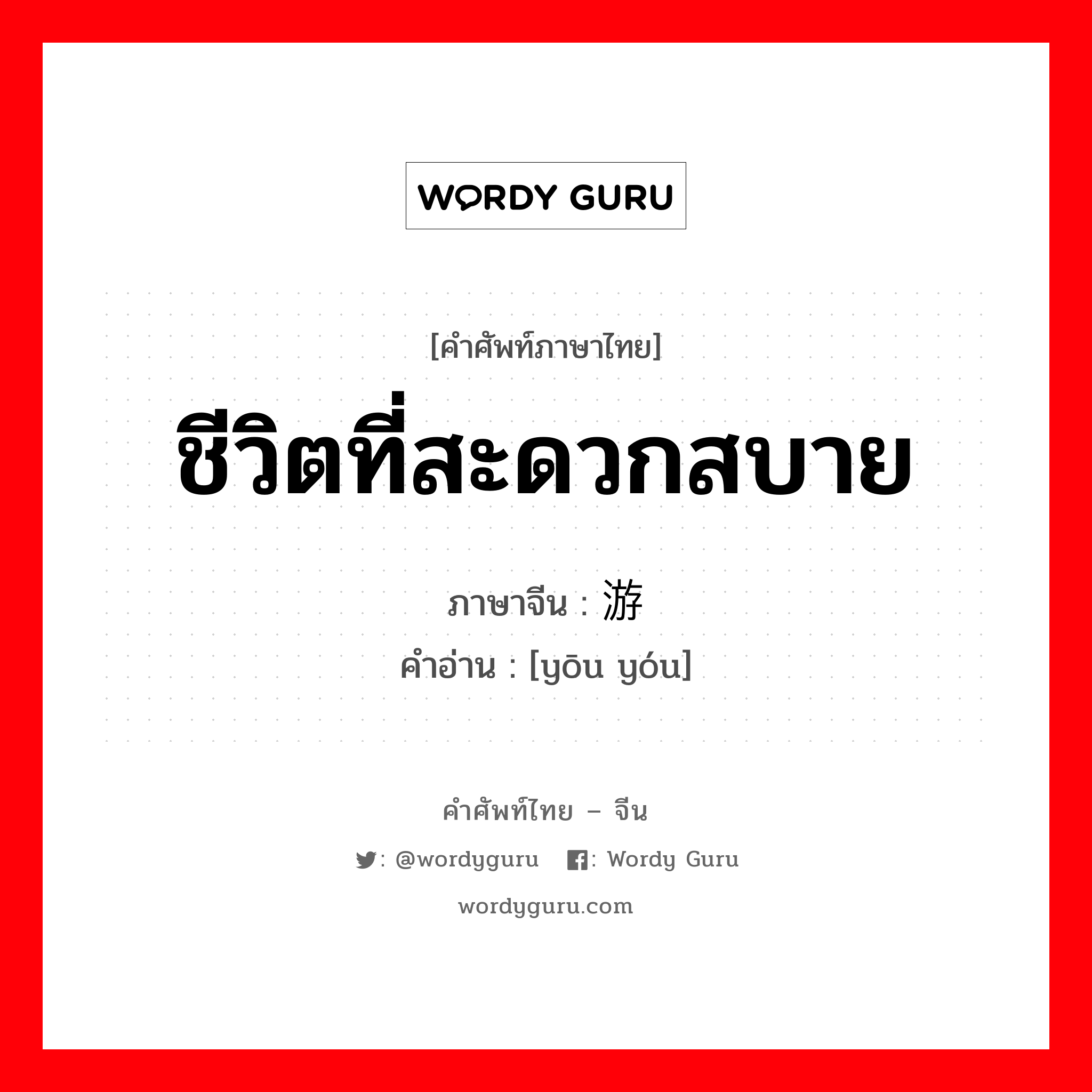 ชีวิตที่สะดวกสบาย ภาษาจีนคืออะไร, คำศัพท์ภาษาไทย - จีน ชีวิตที่สะดวกสบาย ภาษาจีน 优游 คำอ่าน [yōu yóu]