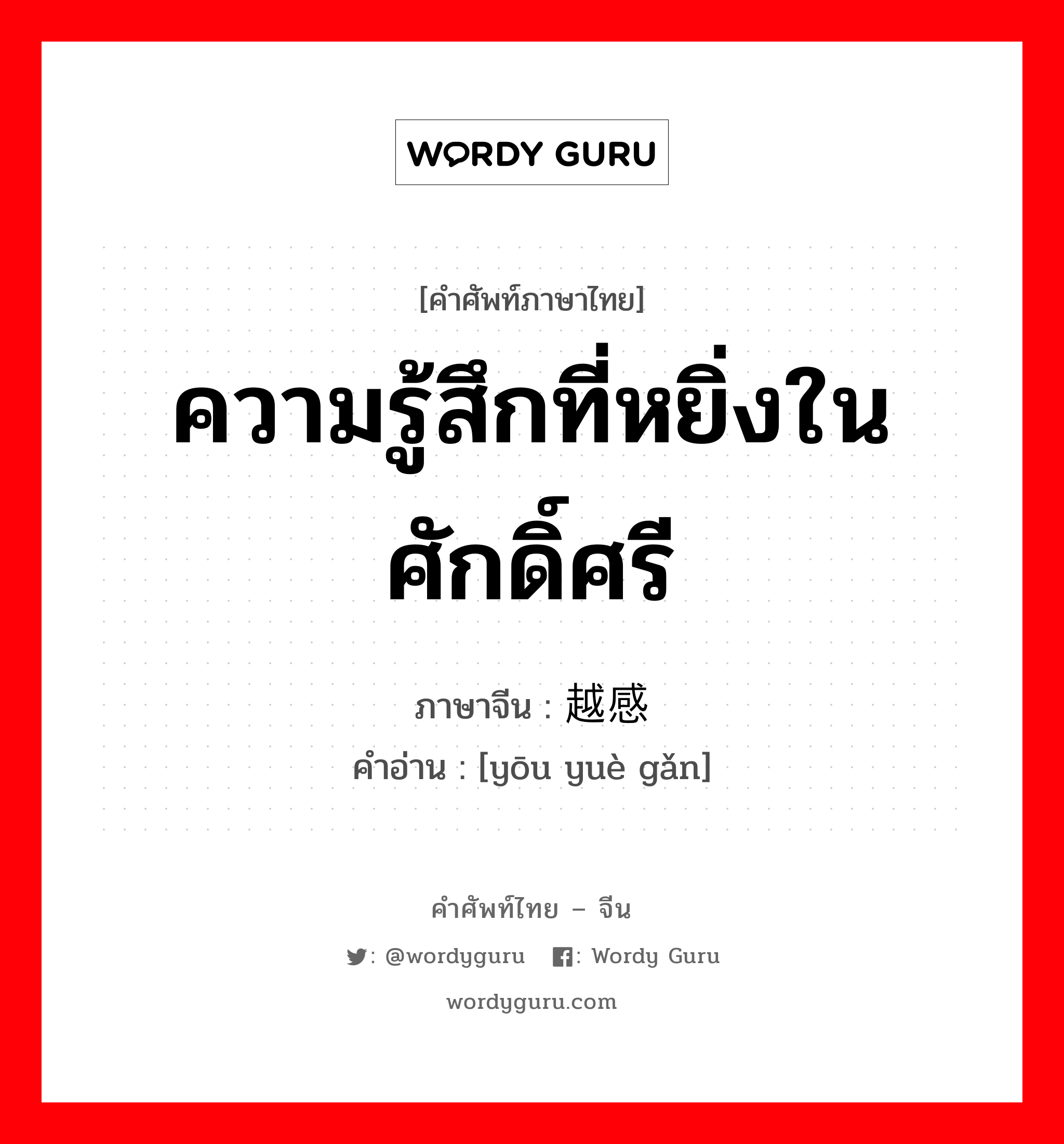 ความรู้สึกที่หยิ่งในศักดิ์ศรี ภาษาจีนคืออะไร, คำศัพท์ภาษาไทย - จีน ความรู้สึกที่หยิ่งในศักดิ์ศรี ภาษาจีน 优越感 คำอ่าน [yōu yuè gǎn]