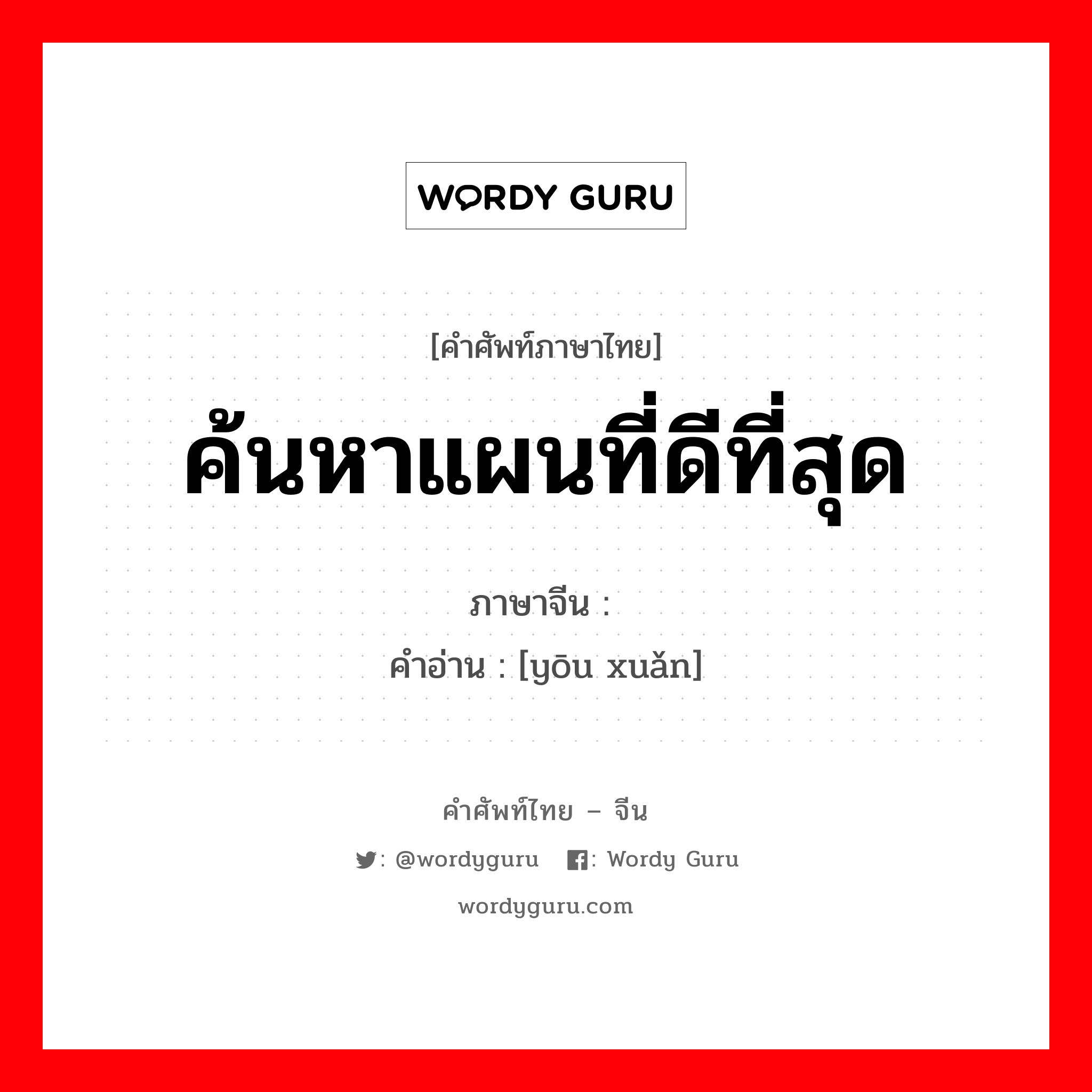 ค้นหาแผนที่ดีที่สุด ภาษาจีนคืออะไร, คำศัพท์ภาษาไทย - จีน ค้นหาแผนที่ดีที่สุด ภาษาจีน 优选 คำอ่าน [yōu xuǎn]