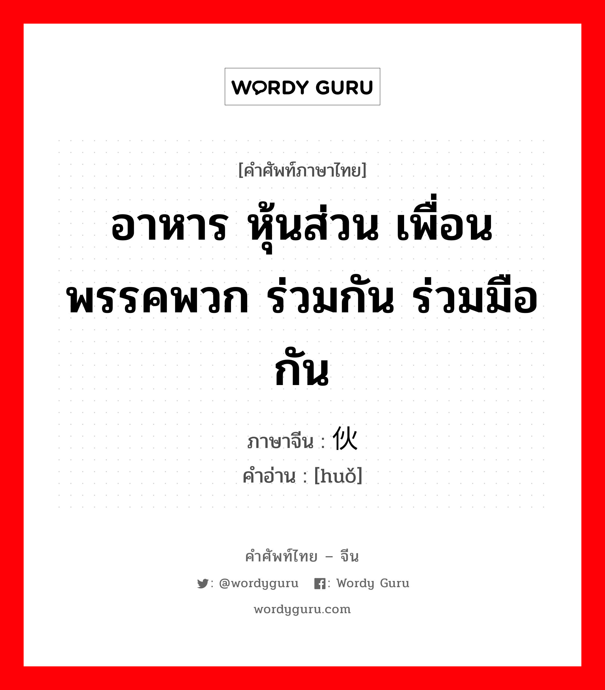 อาหาร หุ้นส่วน เพื่อน พรรคพวก ร่วมกัน ร่วมมือกัน ภาษาจีนคืออะไร, คำศัพท์ภาษาไทย - จีน อาหาร หุ้นส่วน เพื่อน พรรคพวก ร่วมกัน ร่วมมือกัน ภาษาจีน 伙 คำอ่าน [huǒ]