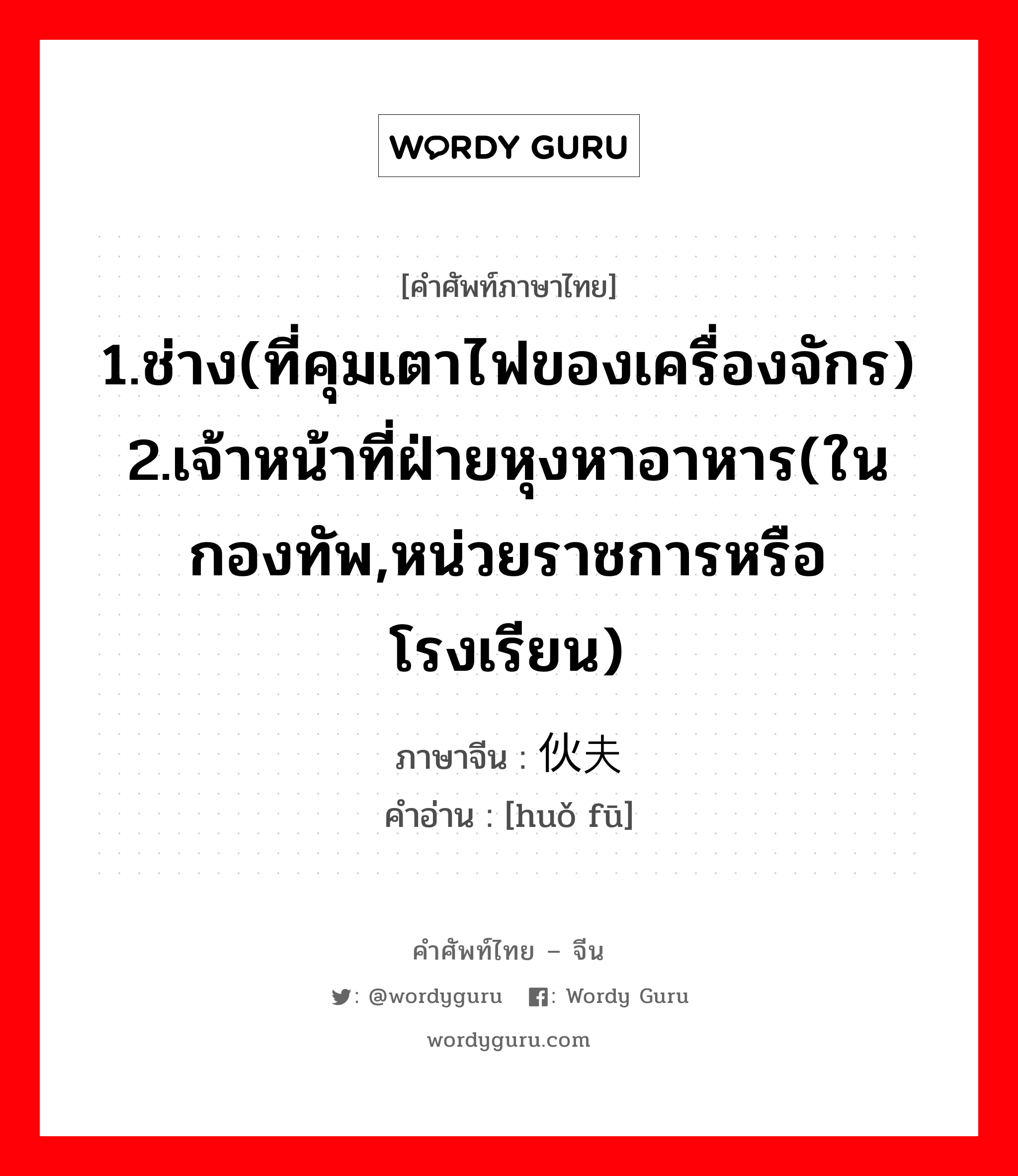 1.ช่าง(ที่คุมเตาไฟของเครื่องจักร) 2.เจ้าหน้าที่ฝ่ายหุงหาอาหาร(ในกองทัพ,หน่วยราชการหรือโรงเรียน) ภาษาจีนคืออะไร, คำศัพท์ภาษาไทย - จีน 1.ช่าง(ที่คุมเตาไฟของเครื่องจักร) 2.เจ้าหน้าที่ฝ่ายหุงหาอาหาร(ในกองทัพ,หน่วยราชการหรือโรงเรียน) ภาษาจีน 伙夫 คำอ่าน [huǒ fū]