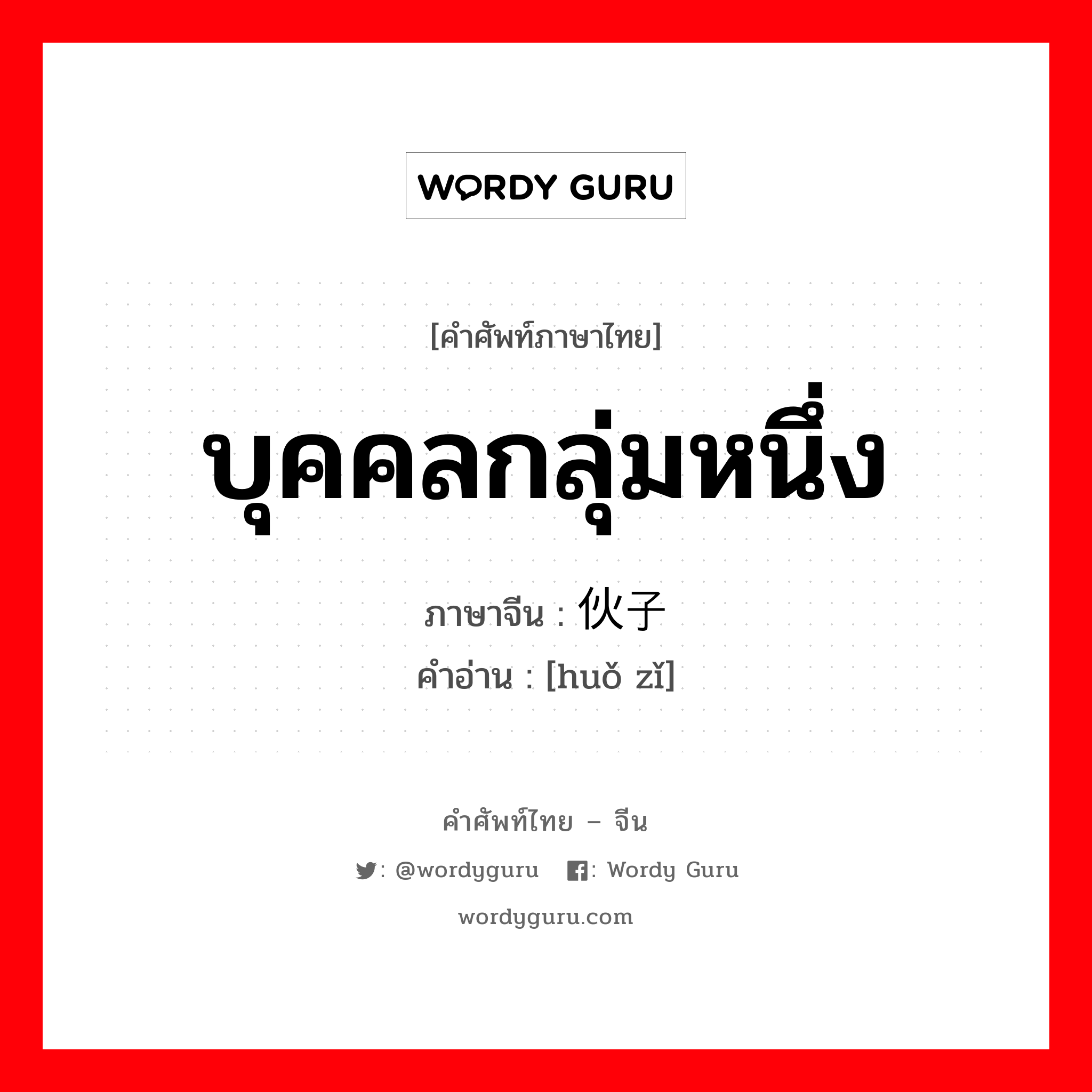 บุคคลกลุ่มหนึ่ง ภาษาจีนคืออะไร, คำศัพท์ภาษาไทย - จีน บุคคลกลุ่มหนึ่ง ภาษาจีน 伙子 คำอ่าน [huǒ zǐ]