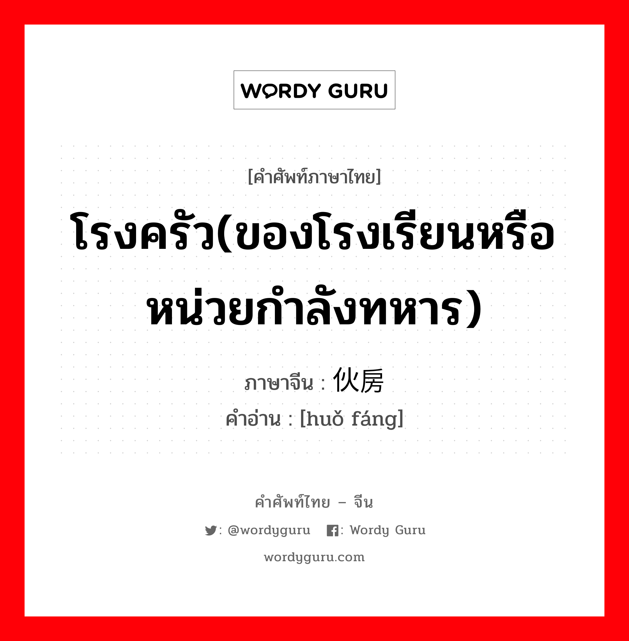 โรงครัว(ของโรงเรียนหรือหน่วยกำลังทหาร) ภาษาจีนคืออะไร, คำศัพท์ภาษาไทย - จีน โรงครัว(ของโรงเรียนหรือหน่วยกำลังทหาร) ภาษาจีน 伙房 คำอ่าน [huǒ fáng]