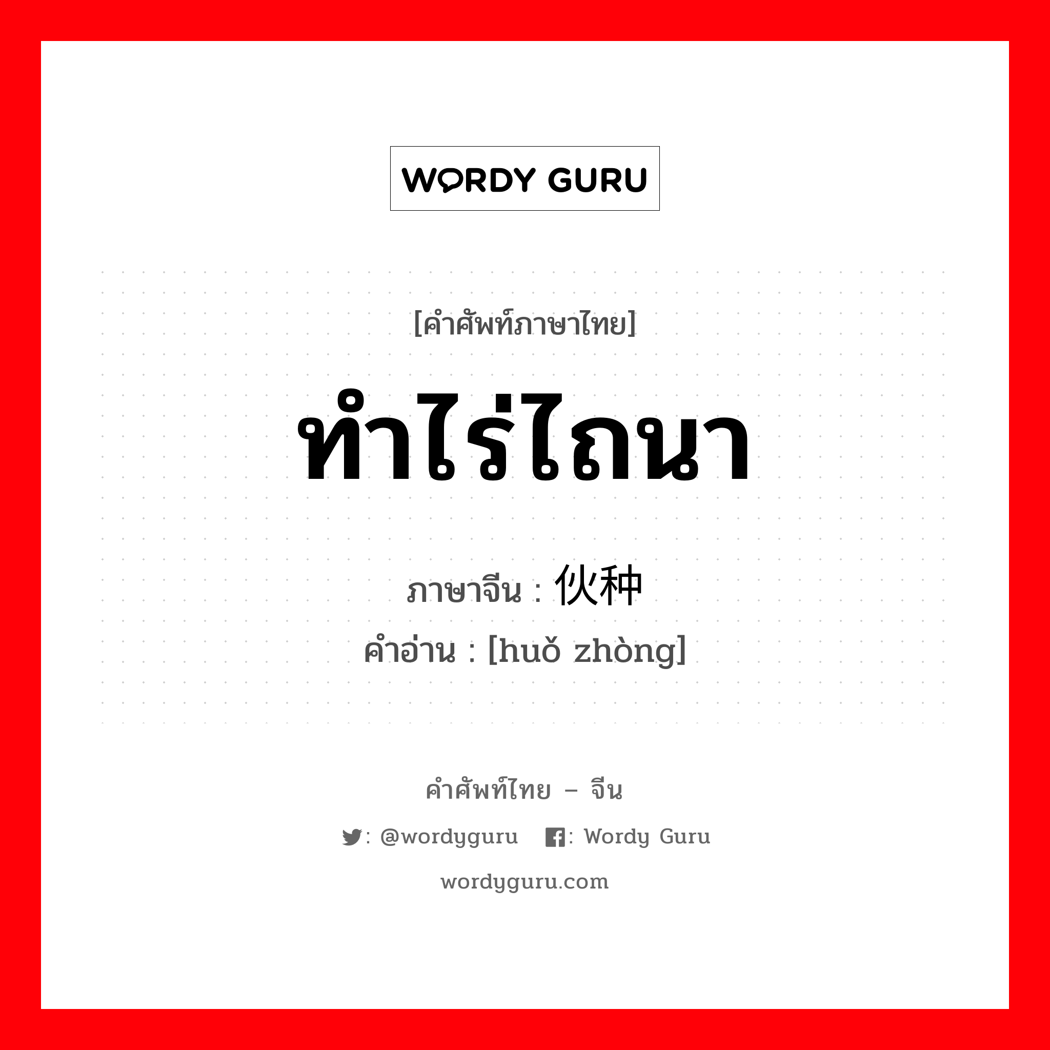 ทำไร่ไถนา ภาษาจีนคืออะไร, คำศัพท์ภาษาไทย - จีน ทำไร่ไถนา ภาษาจีน 伙种 คำอ่าน [huǒ zhòng]