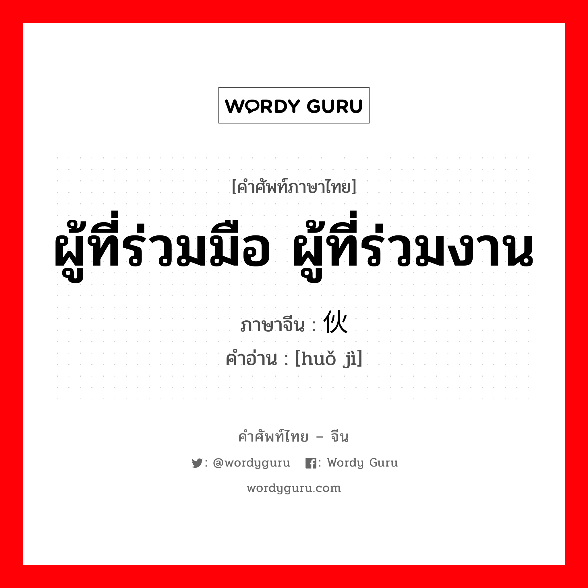 ผู้ที่ร่วมมือ ผู้ที่ร่วมงาน ภาษาจีนคืออะไร, คำศัพท์ภาษาไทย - จีน ผู้ที่ร่วมมือ ผู้ที่ร่วมงาน ภาษาจีน 伙计 คำอ่าน [huǒ jì]