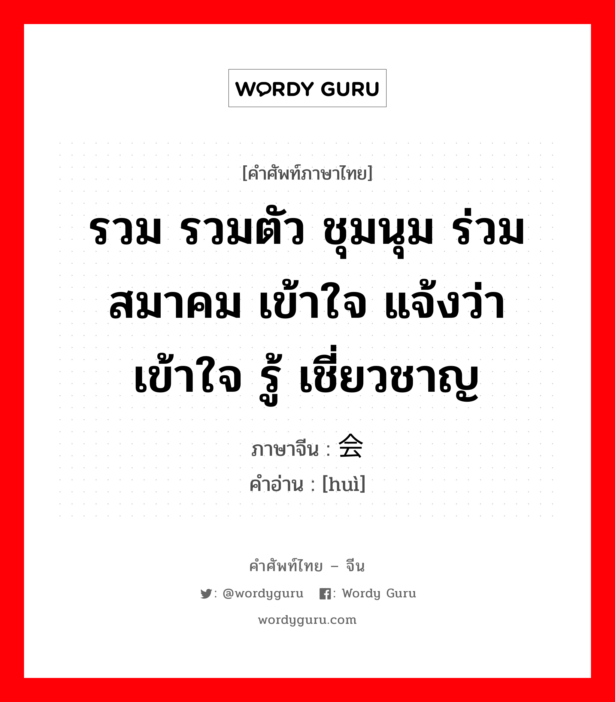 รวม รวมตัว ชุมนุม ร่วม สมาคม เข้าใจ แจ้งว่า เข้าใจ รู้ เชี่ยวชาญ ภาษาจีนคืออะไร, คำศัพท์ภาษาไทย - จีน รวม รวมตัว ชุมนุม ร่วม สมาคม เข้าใจ แจ้งว่า เข้าใจ รู้ เชี่ยวชาญ ภาษาจีน 会 คำอ่าน [huì]