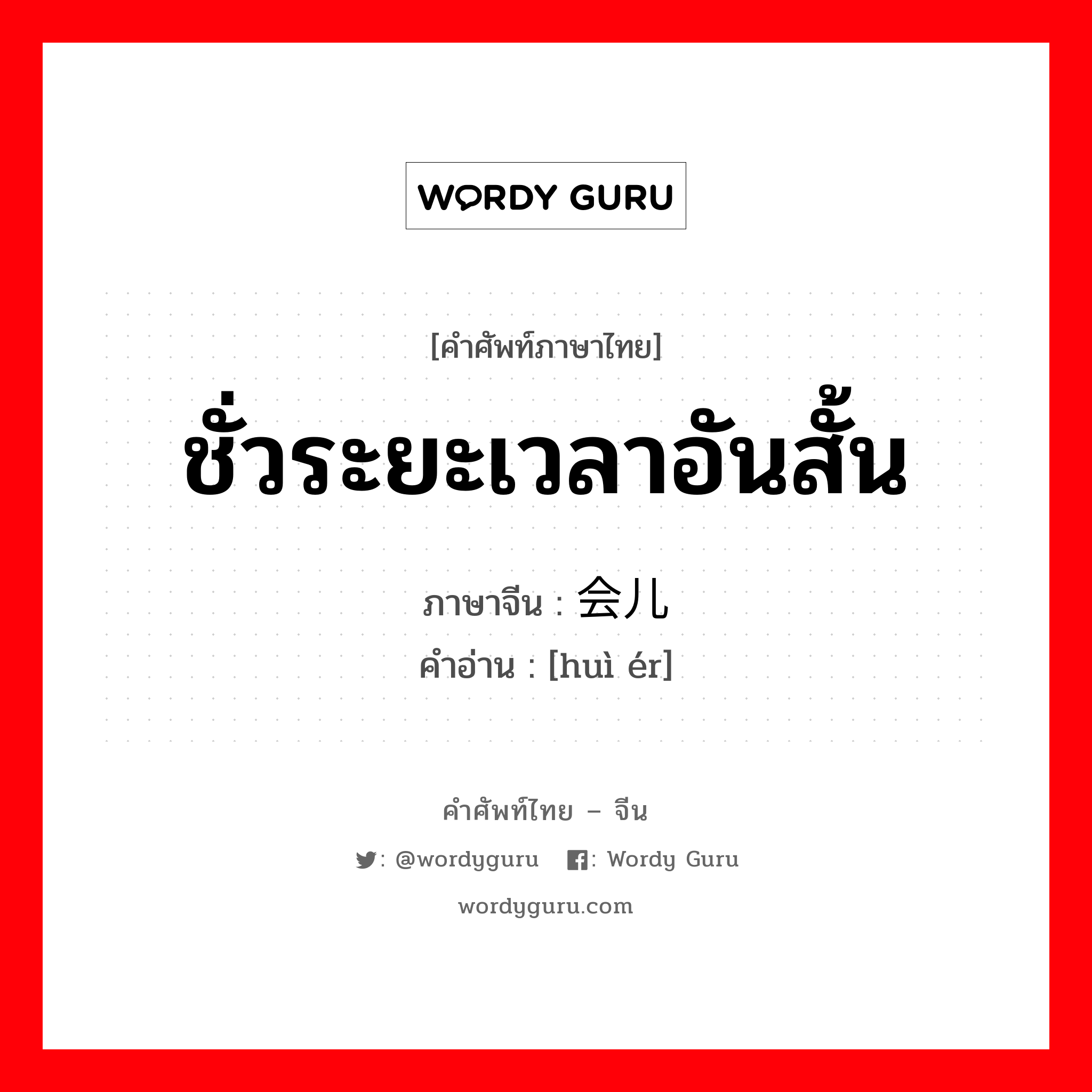 ชั่วระยะเวลาอันสั้น ภาษาจีนคืออะไร, คำศัพท์ภาษาไทย - จีน ชั่วระยะเวลาอันสั้น ภาษาจีน 会儿 คำอ่าน [huì ér]