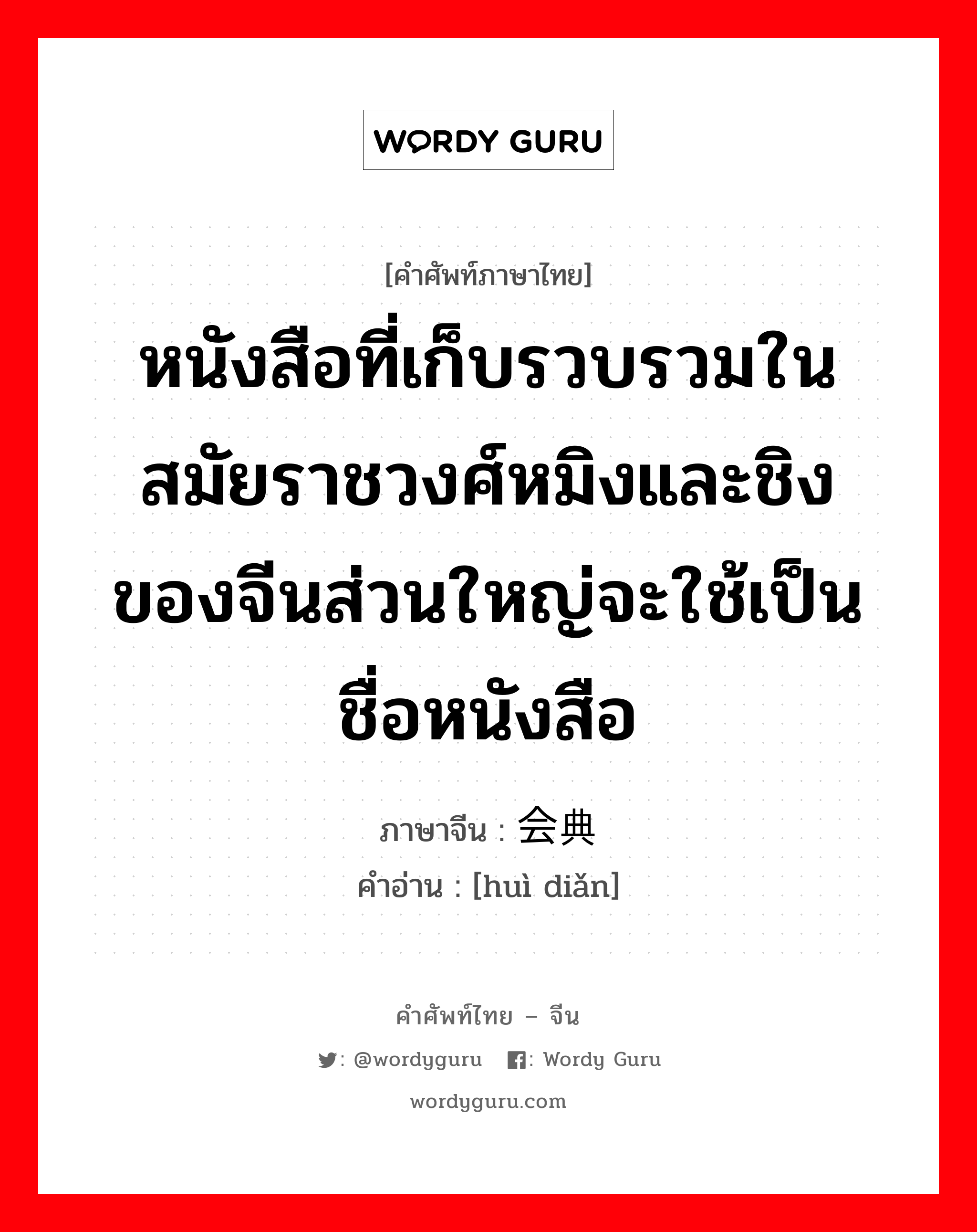 หนังสือที่เก็บรวบรวมในสมัยราชวงศ์หมิงและชิงของจีนส่วนใหญ่จะใช้เป็นชื่อหนังสือ ภาษาจีนคืออะไร, คำศัพท์ภาษาไทย - จีน หนังสือที่เก็บรวบรวมในสมัยราชวงศ์หมิงและชิงของจีนส่วนใหญ่จะใช้เป็นชื่อหนังสือ ภาษาจีน 会典 คำอ่าน [huì diǎn]