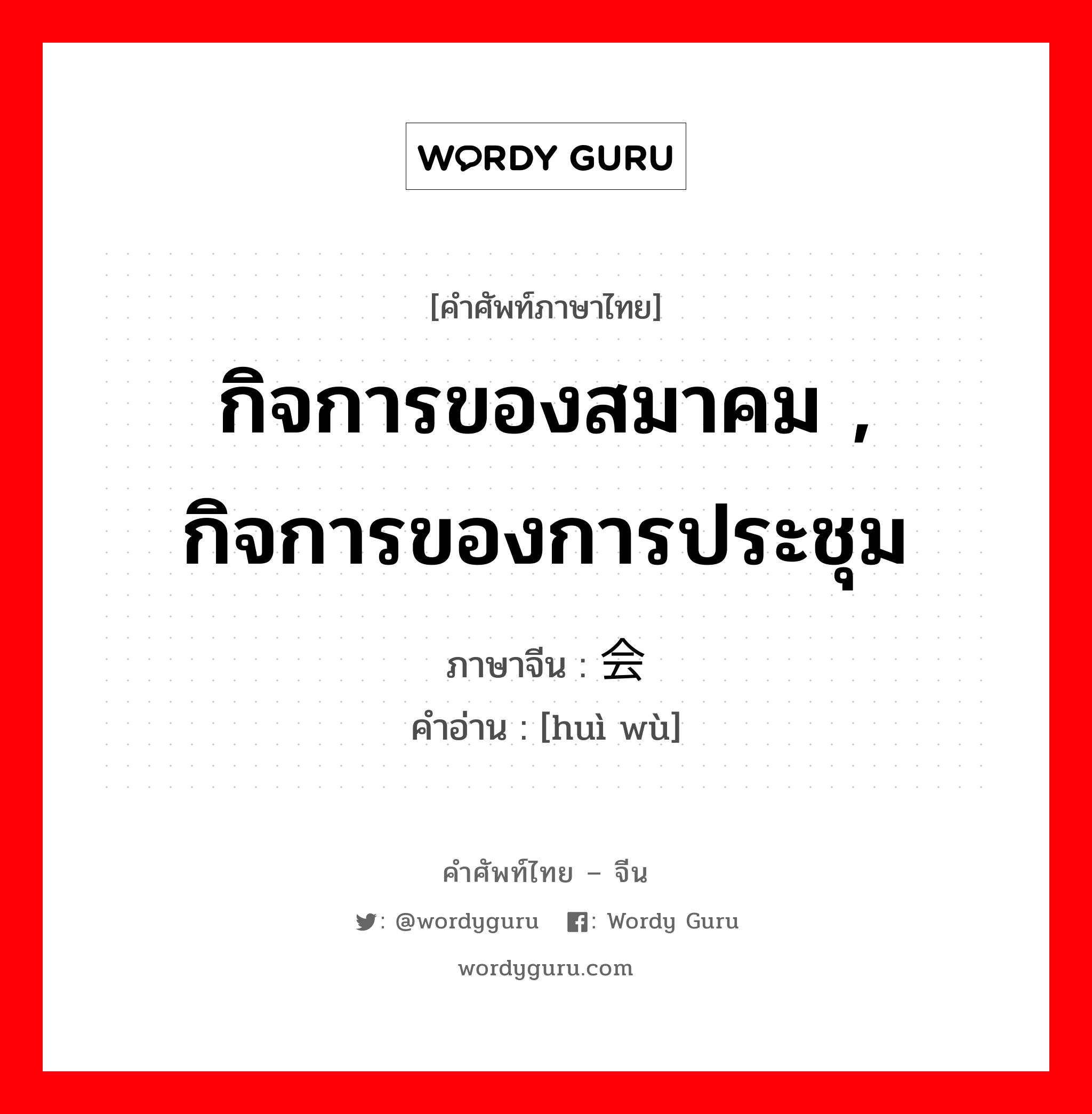 กิจการของสมาคม , กิจการของการประชุม ภาษาจีนคืออะไร, คำศัพท์ภาษาไทย - จีน กิจการของสมาคม , กิจการของการประชุม ภาษาจีน 会务 คำอ่าน [huì wù]