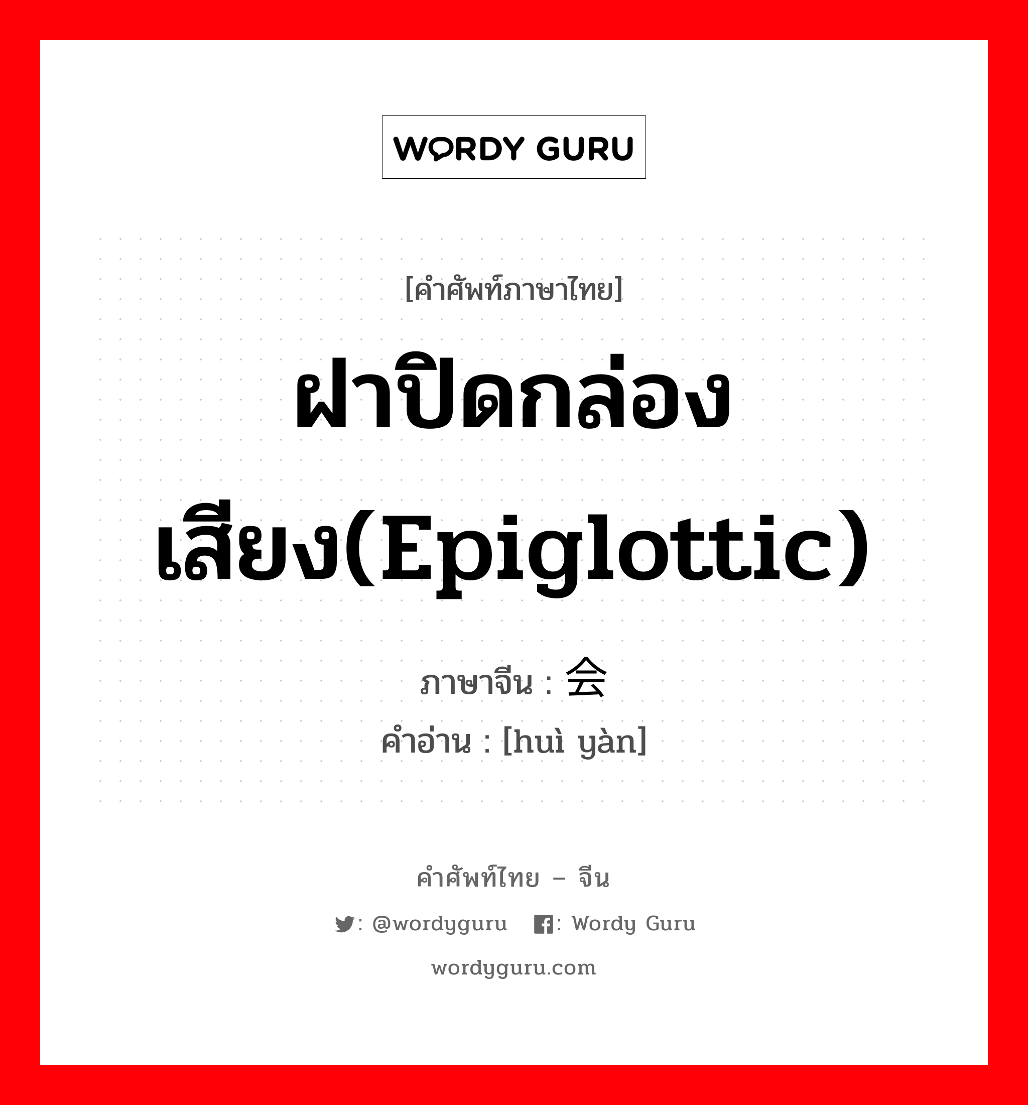 ฝาปิดกล่องเสียง(epiglottic) ภาษาจีนคืออะไร, คำศัพท์ภาษาไทย - จีน ฝาปิดกล่องเสียง(epiglottic) ภาษาจีน 会厌 คำอ่าน [huì yàn]